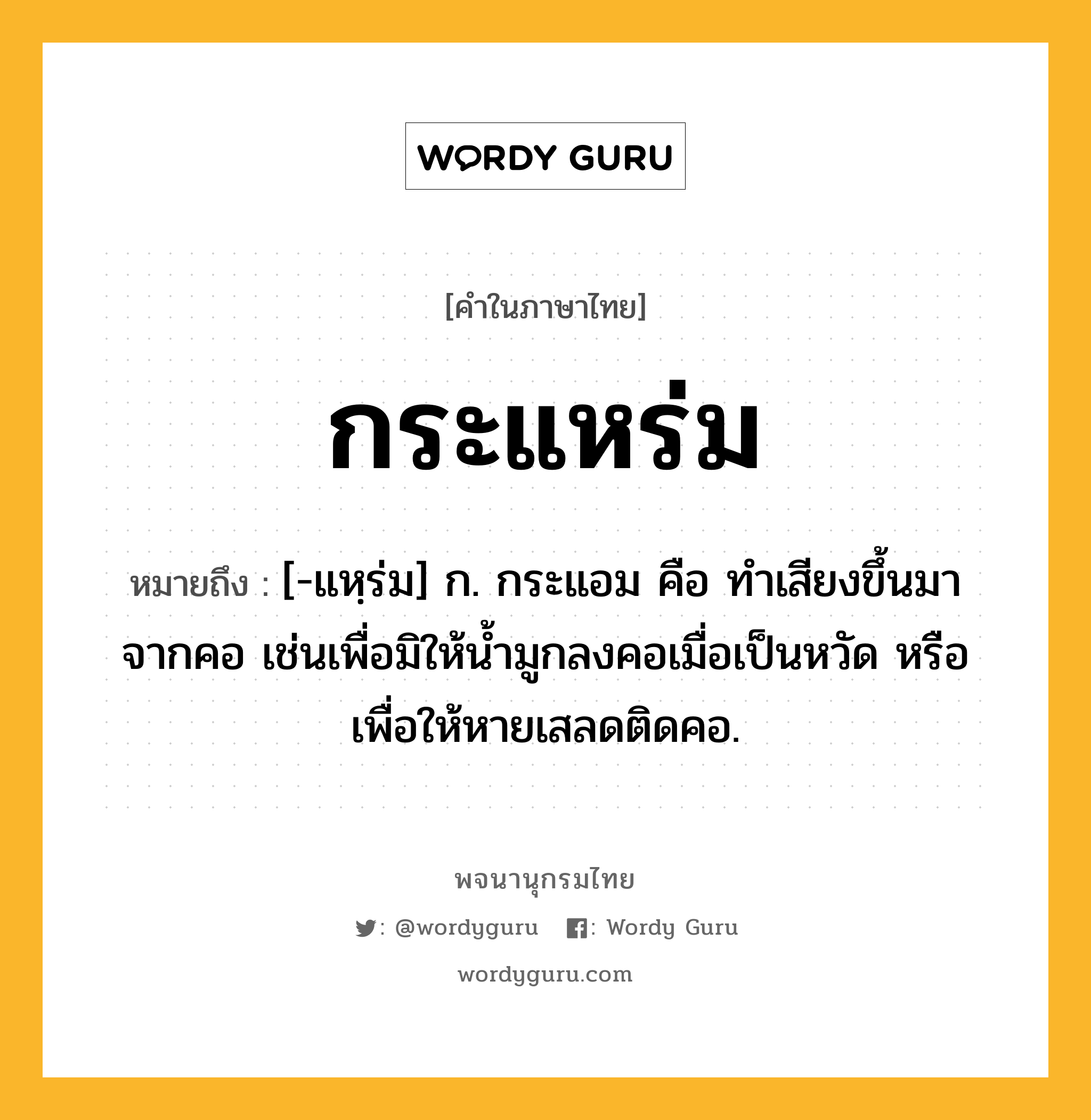 กระแหร่ม หมายถึงอะไร?, คำในภาษาไทย กระแหร่ม หมายถึง [-แหฺร่ม] ก. กระแอม คือ ทําเสียงขึ้นมาจากคอ เช่นเพื่อมิให้นํ้ามูกลงคอเมื่อเป็นหวัด หรือเพื่อให้หายเสลดติดคอ.