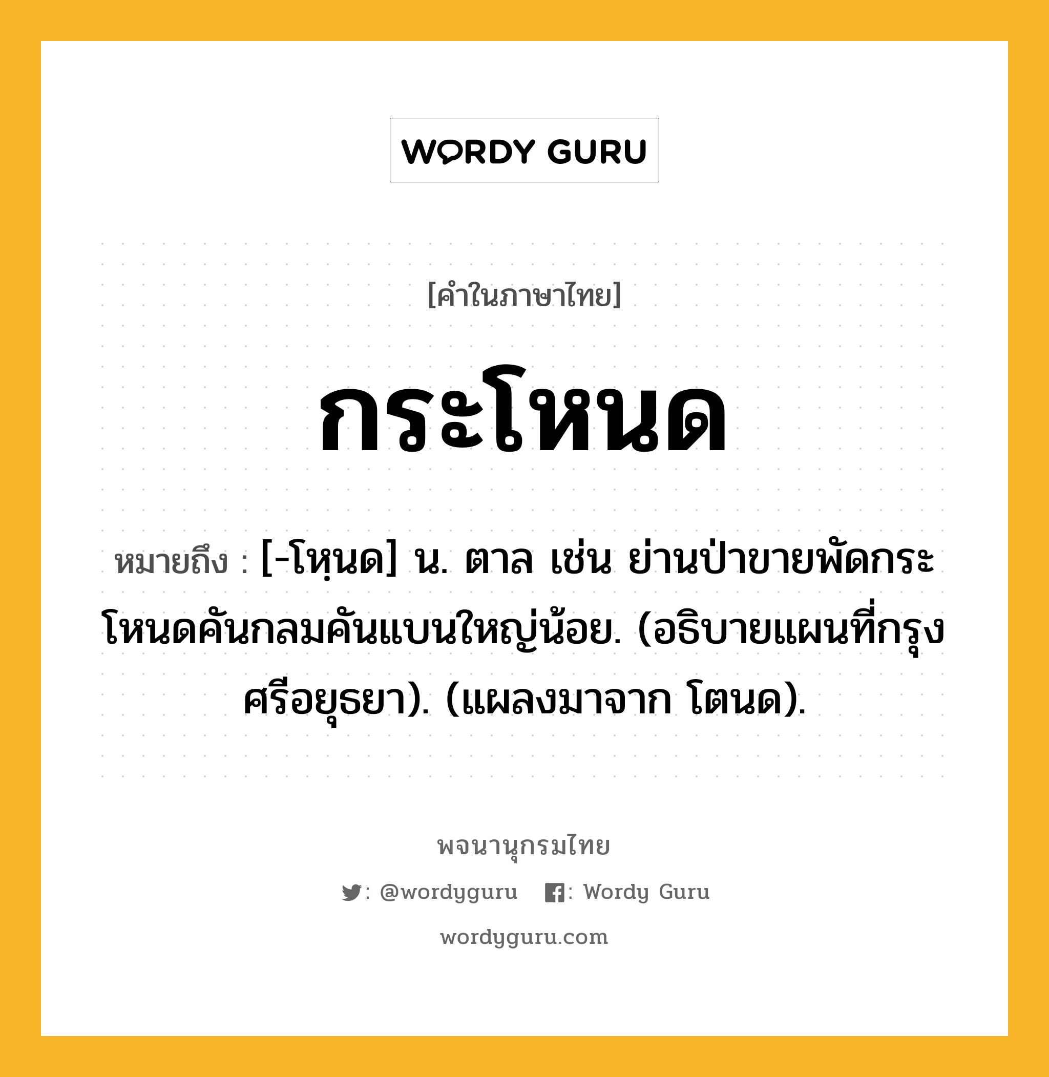 กระโหนด หมายถึงอะไร?, คำในภาษาไทย กระโหนด หมายถึง [-โหฺนด] น. ตาล เช่น ย่านป่าขายพัดกระโหนดคันกลมคันแบนใหญ่น้อย. (อธิบายแผนที่กรุงศรีอยุธยา). (แผลงมาจาก โตนด).