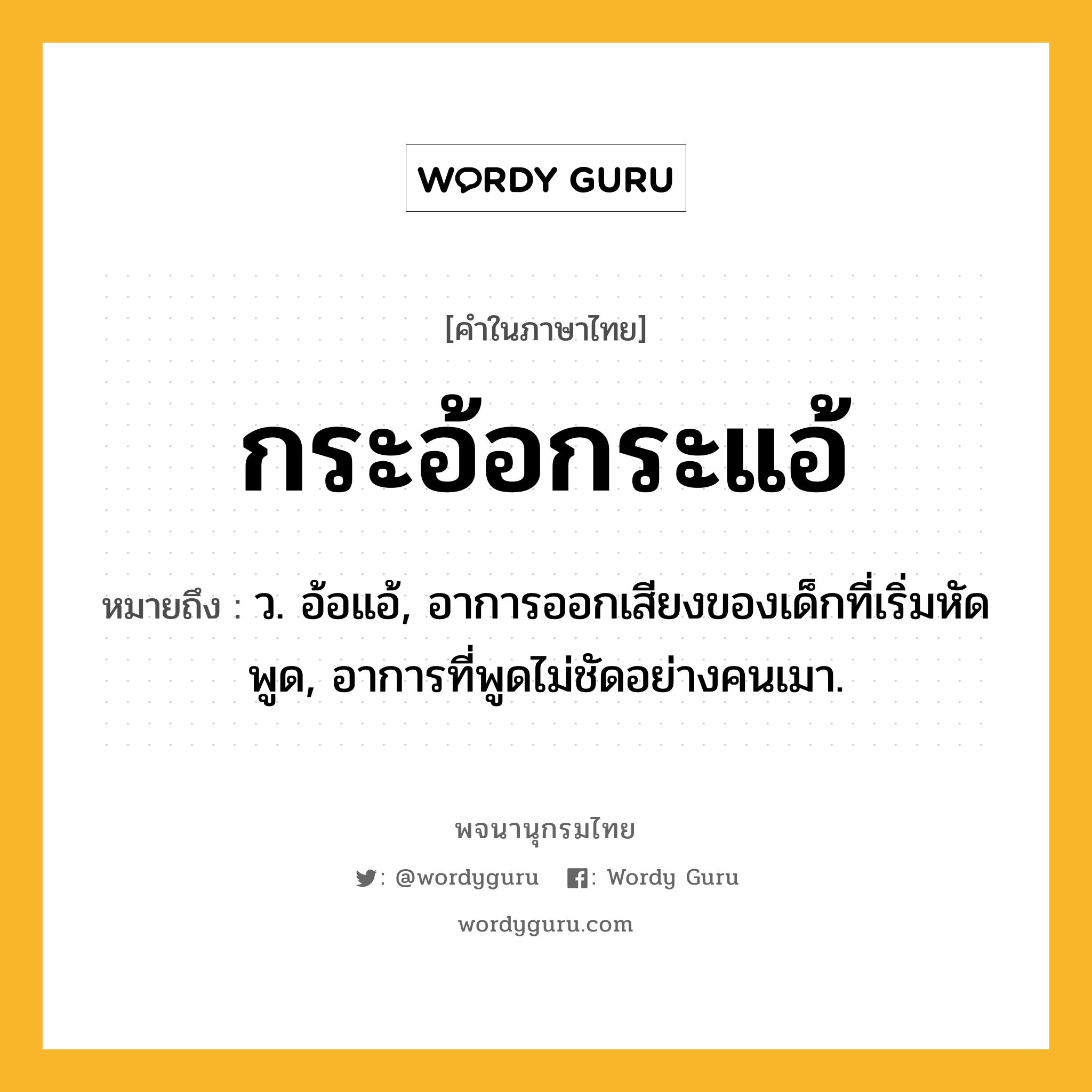 กระอ้อกระแอ้ ความหมาย หมายถึงอะไร?, คำในภาษาไทย กระอ้อกระแอ้ หมายถึง ว. อ้อแอ้, อาการออกเสียงของเด็กที่เริ่มหัดพูด, อาการที่พูดไม่ชัดอย่างคนเมา.