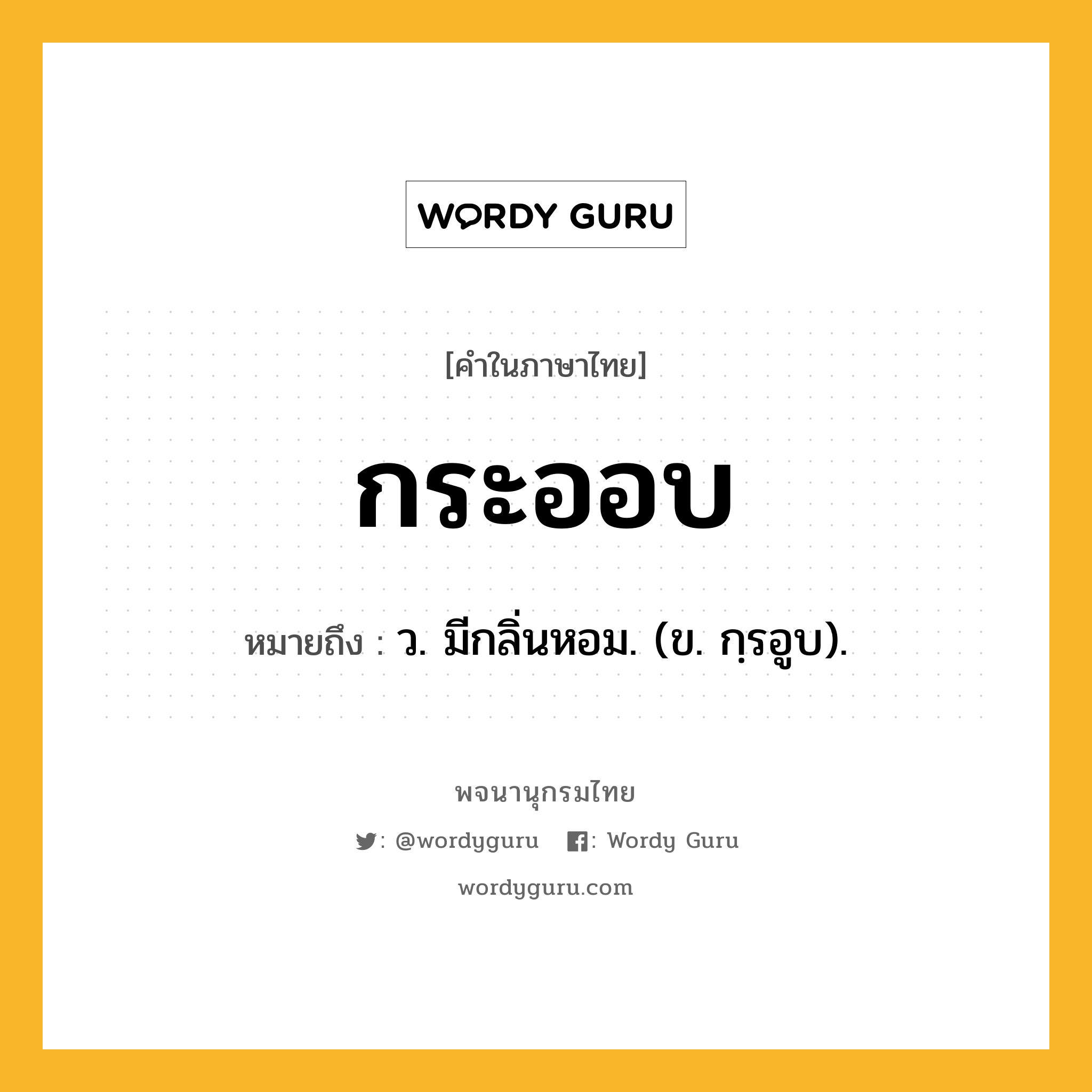 กระออบ ความหมาย หมายถึงอะไร?, คำในภาษาไทย กระออบ หมายถึง ว. มีกลิ่นหอม. (ข. กฺรอูบ).