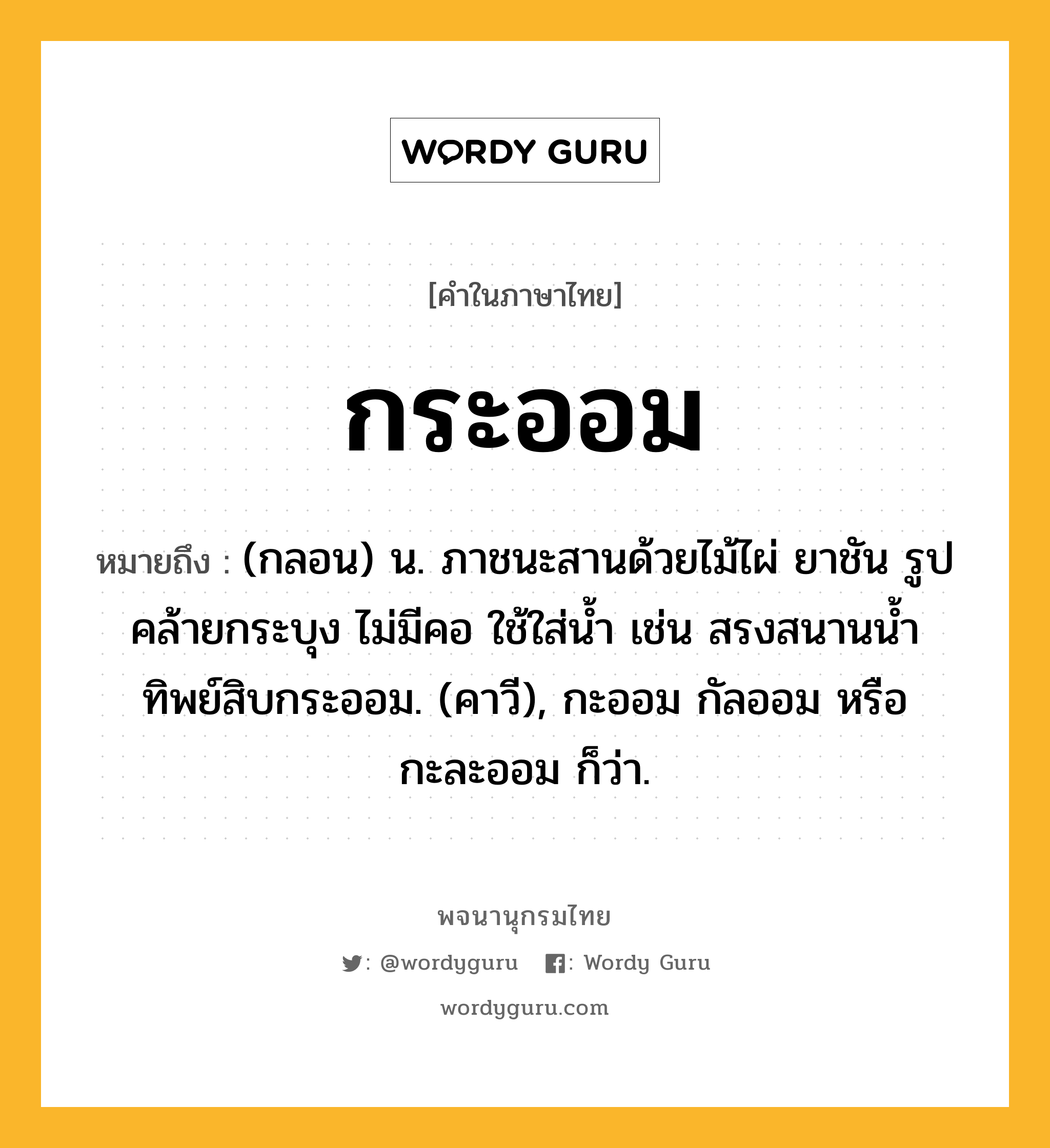 กระออม ความหมาย หมายถึงอะไร?, คำในภาษาไทย กระออม หมายถึง (กลอน) น. ภาชนะสานด้วยไม้ไผ่ ยาชัน รูปคล้ายกระบุง ไม่มีคอ ใช้ใส่น้ำ เช่น สรงสนานนํ้าทิพย์สิบกระออม. (คาวี), กะออม กัลออม หรือ กะละออม ก็ว่า.