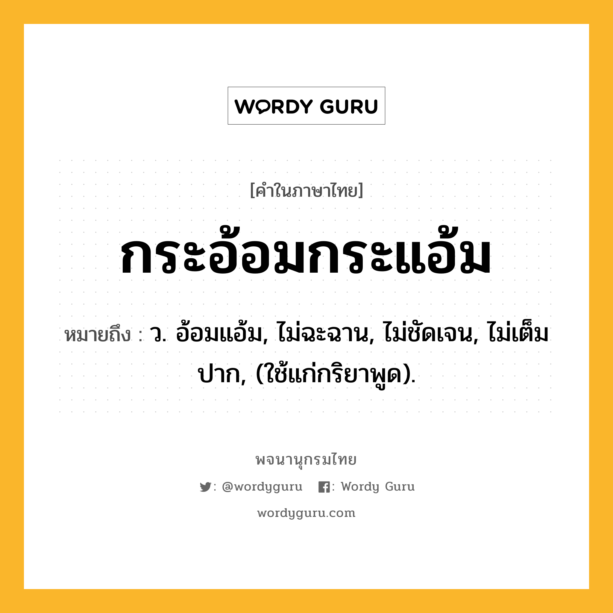 กระอ้อมกระแอ้ม หมายถึงอะไร?, คำในภาษาไทย กระอ้อมกระแอ้ม หมายถึง ว. อ้อมแอ้ม, ไม่ฉะฉาน, ไม่ชัดเจน, ไม่เต็มปาก, (ใช้แก่กริยาพูด).