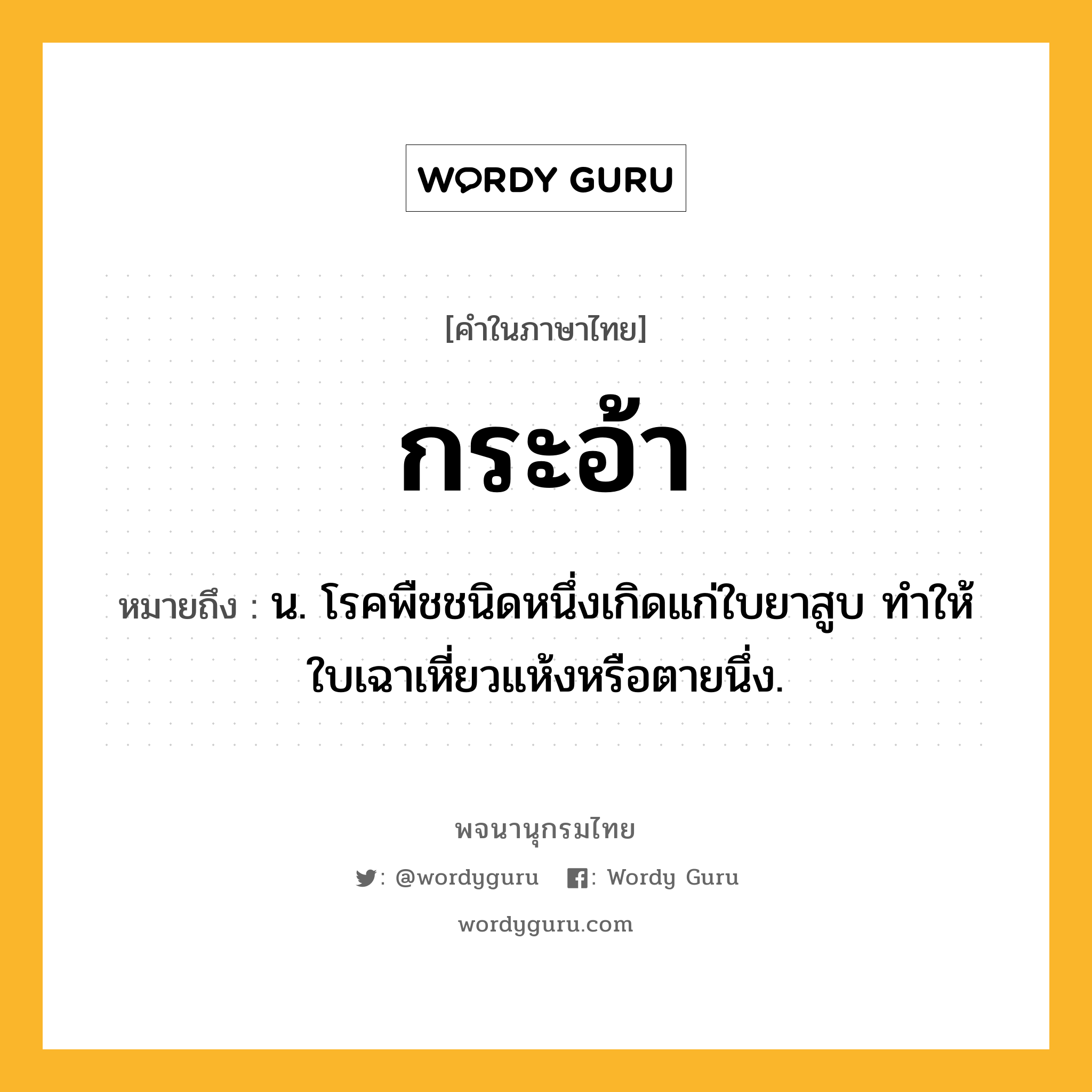 กระอ้า หมายถึงอะไร?, คำในภาษาไทย กระอ้า หมายถึง น. โรคพืชชนิดหนึ่งเกิดแก่ใบยาสูบ ทําให้ใบเฉาเหี่ยวแห้งหรือตายนึ่ง.