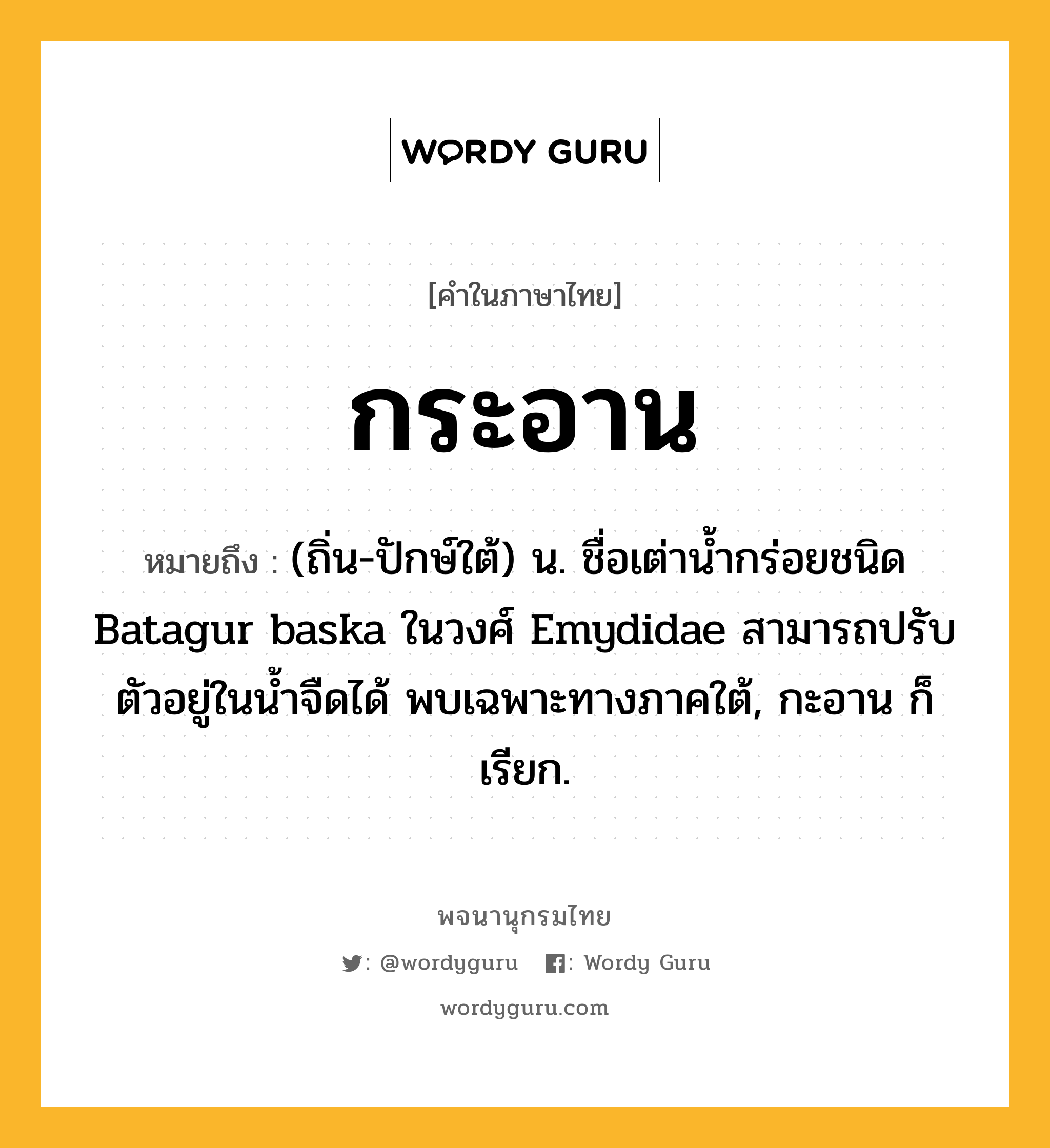 กระอาน ความหมาย หมายถึงอะไร?, คำในภาษาไทย กระอาน หมายถึง (ถิ่น-ปักษ์ใต้) น. ชื่อเต่านํ้ากร่อยชนิด Batagur baska ในวงศ์ Emydidae สามารถปรับตัวอยู่ในนํ้าจืดได้ พบเฉพาะทางภาคใต้, กะอาน ก็เรียก.