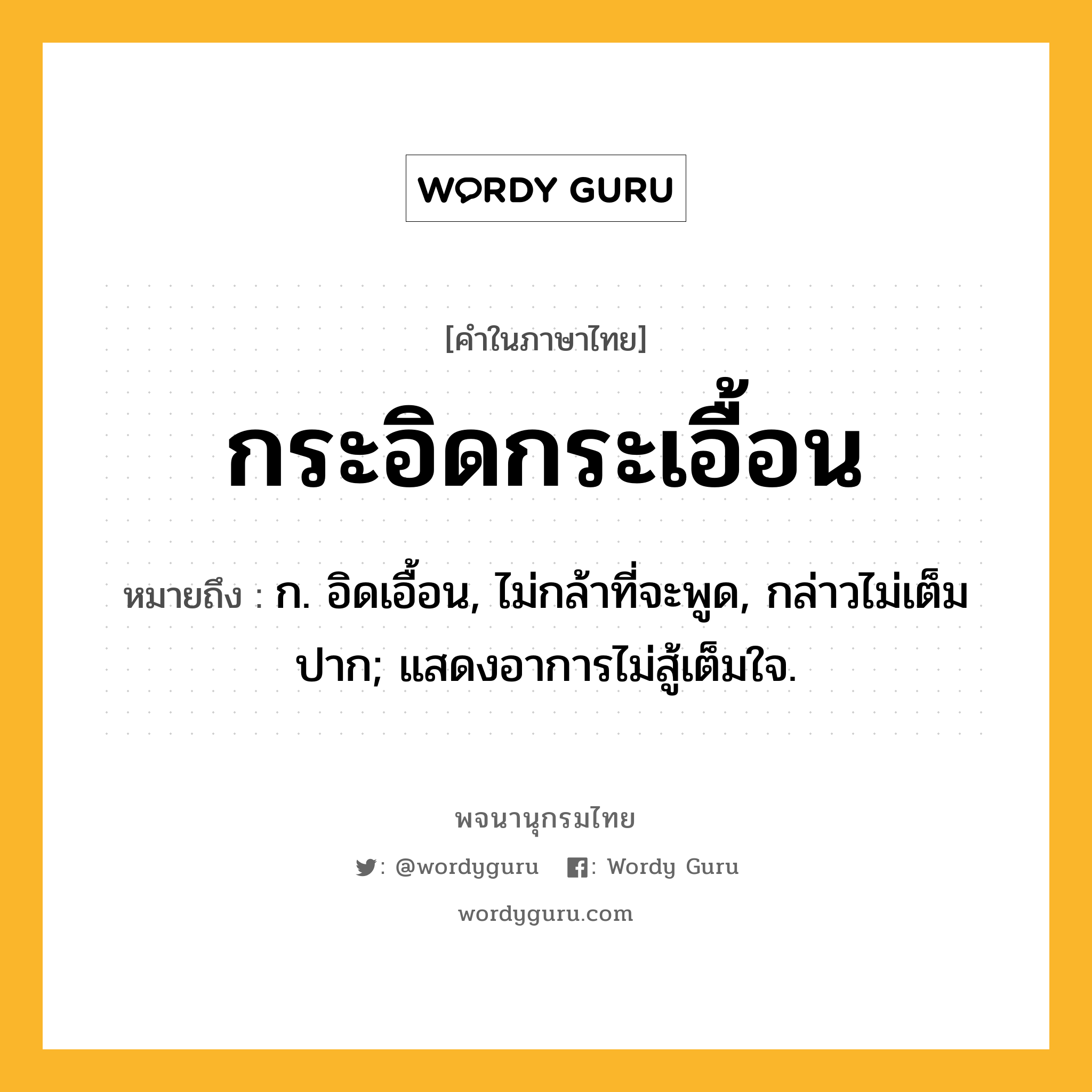 กระอิดกระเอื้อน ความหมาย หมายถึงอะไร?, คำในภาษาไทย กระอิดกระเอื้อน หมายถึง ก. อิดเอื้อน, ไม่กล้าที่จะพูด, กล่าวไม่เต็มปาก; แสดงอาการไม่สู้เต็มใจ.