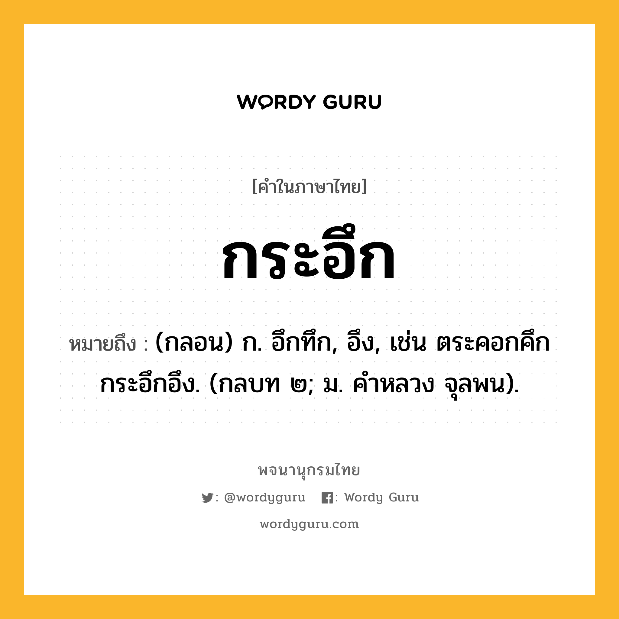 กระอึก หมายถึงอะไร?, คำในภาษาไทย กระอึก หมายถึง (กลอน) ก. อึกทึก, อึง, เช่น ตระคอกคึกกระอึกอึง. (กลบท ๒; ม. คําหลวง จุลพน).