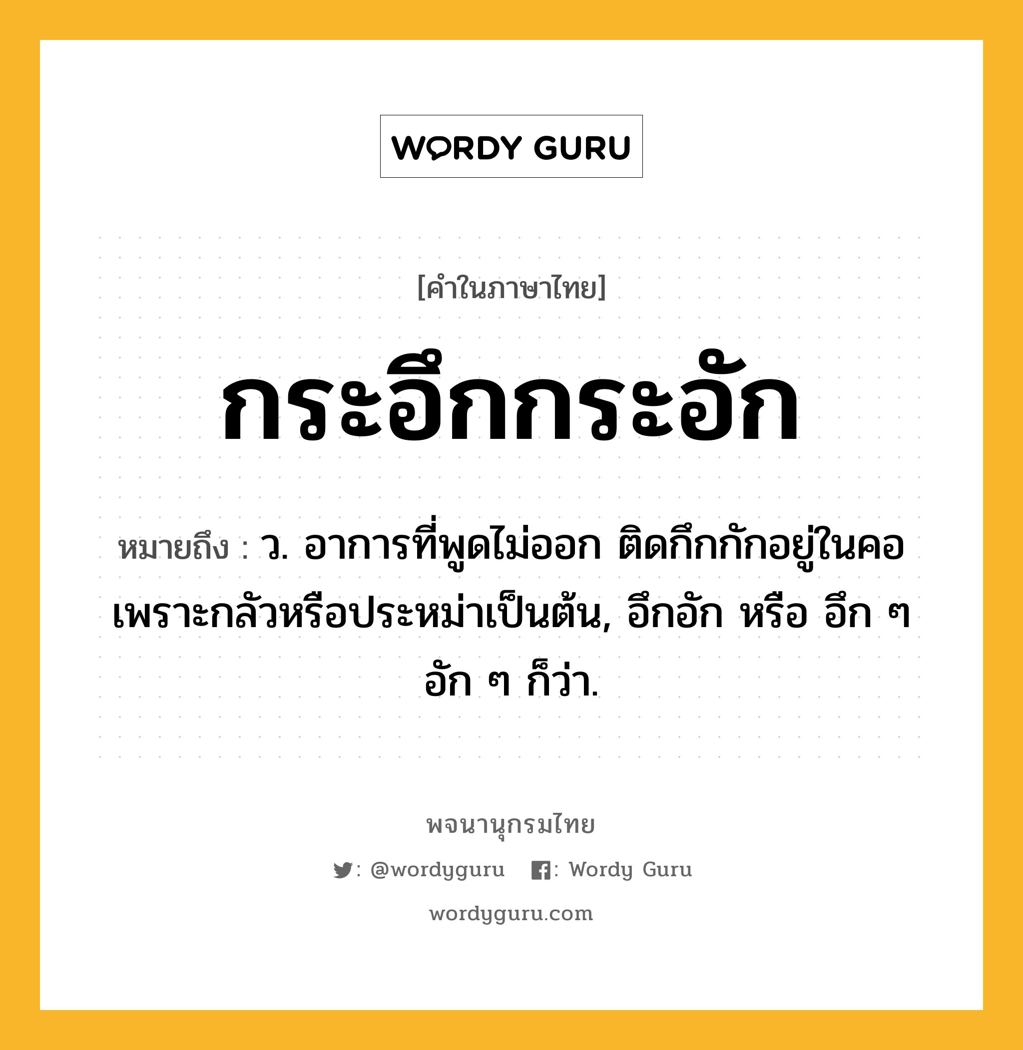 กระอึกกระอัก ความหมาย หมายถึงอะไร?, คำในภาษาไทย กระอึกกระอัก หมายถึง ว. อาการที่พูดไม่ออก ติดกึกกักอยู่ในคอเพราะกลัวหรือประหม่าเป็นต้น, อึกอัก หรือ อึก ๆ อัก ๆ ก็ว่า.