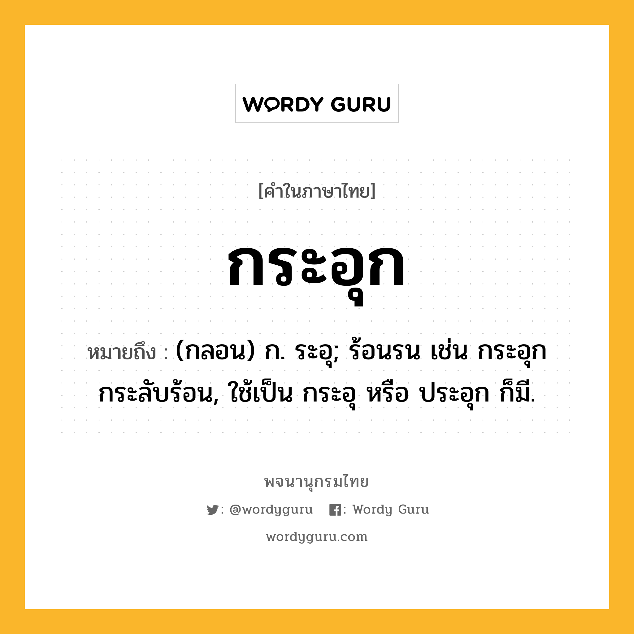 กระอุก หมายถึงอะไร?, คำในภาษาไทย กระอุก หมายถึง (กลอน) ก. ระอุ; ร้อนรน เช่น กระอุกกระลับร้อน, ใช้เป็น กระอุ หรือ ประอุก ก็มี.