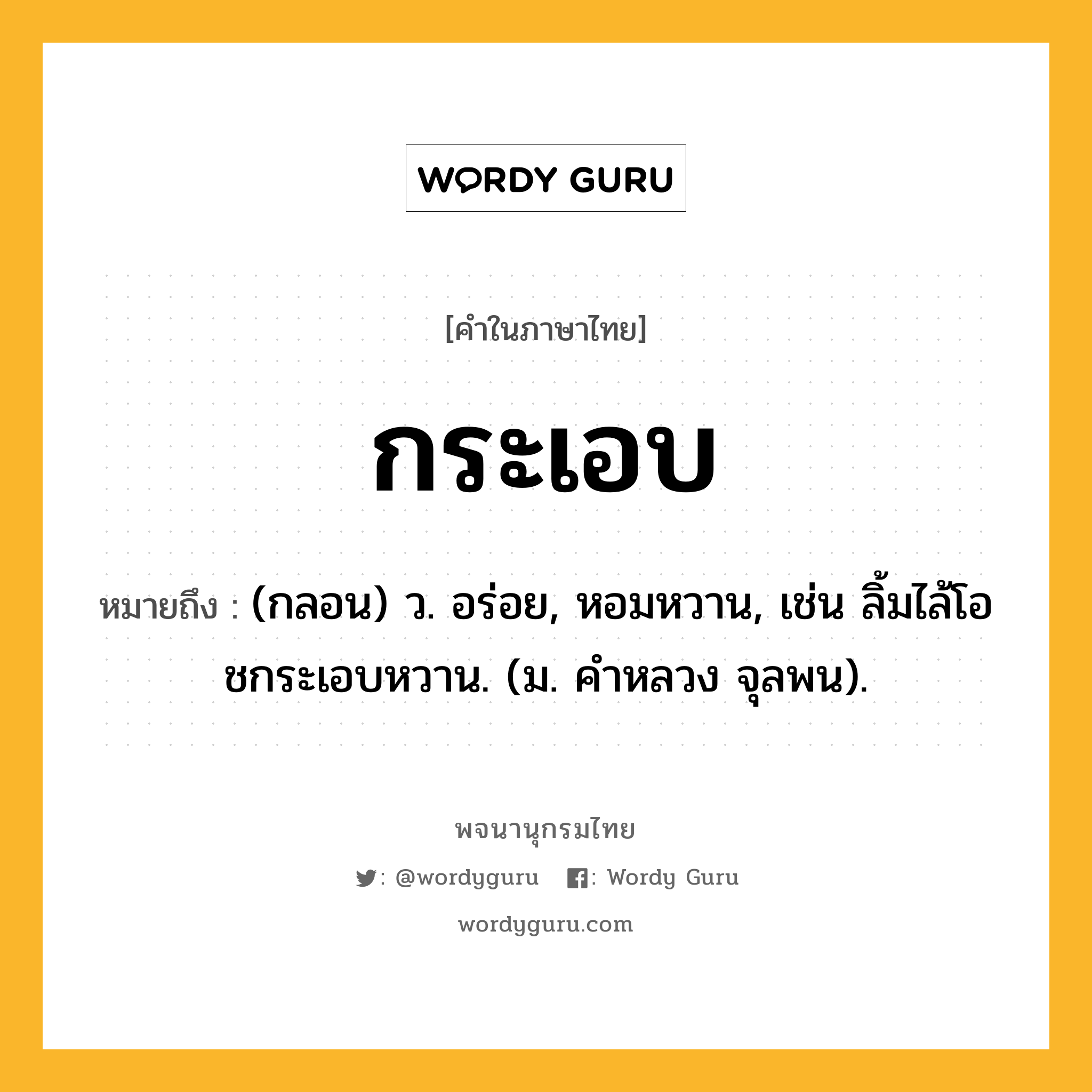 กระเอบ หมายถึงอะไร?, คำในภาษาไทย กระเอบ หมายถึง (กลอน) ว. อร่อย, หอมหวาน, เช่น ลิ้มไล้โอชกระเอบหวาน. (ม. คําหลวง จุลพน).