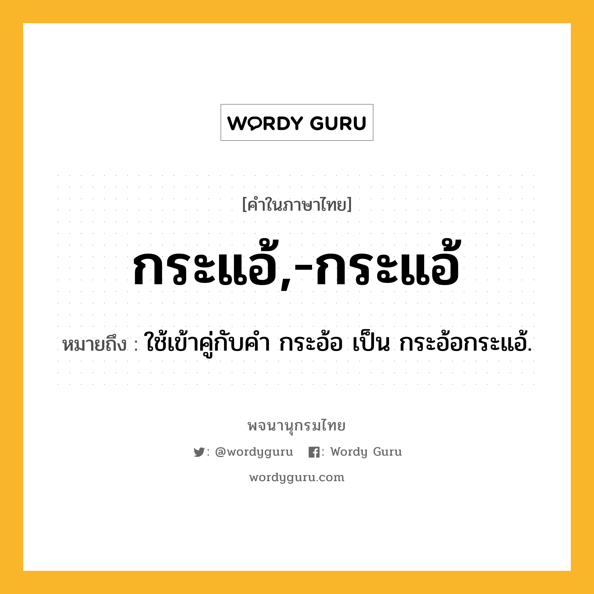 กระแอ้,-กระแอ้ ความหมาย หมายถึงอะไร?, คำในภาษาไทย กระแอ้,-กระแอ้ หมายถึง ใช้เข้าคู่กับคํา กระอ้อ เป็น กระอ้อกระแอ้.