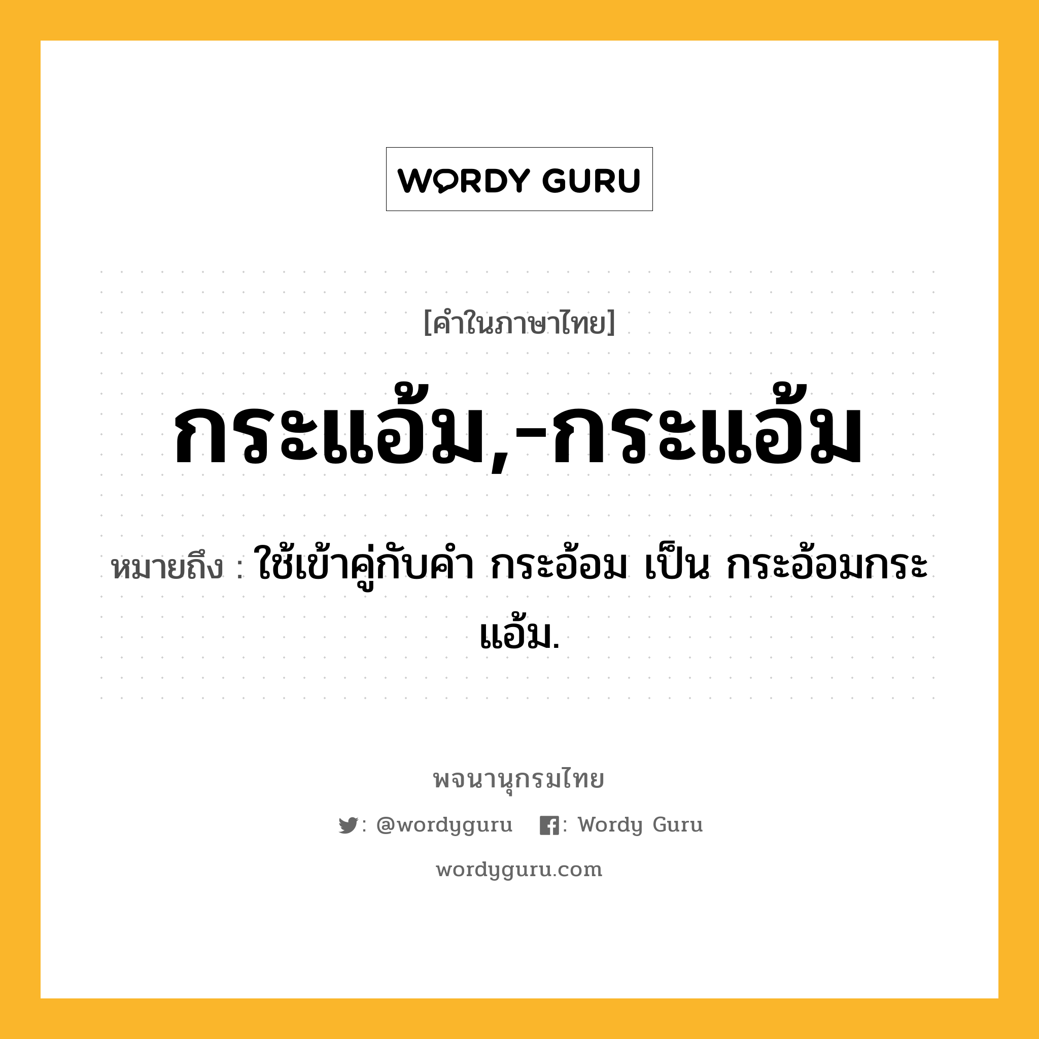 กระแอ้ม,-กระแอ้ม หมายถึงอะไร?, คำในภาษาไทย กระแอ้ม,-กระแอ้ม หมายถึง ใช้เข้าคู่กับคํา กระอ้อม เป็น กระอ้อมกระแอ้ม.