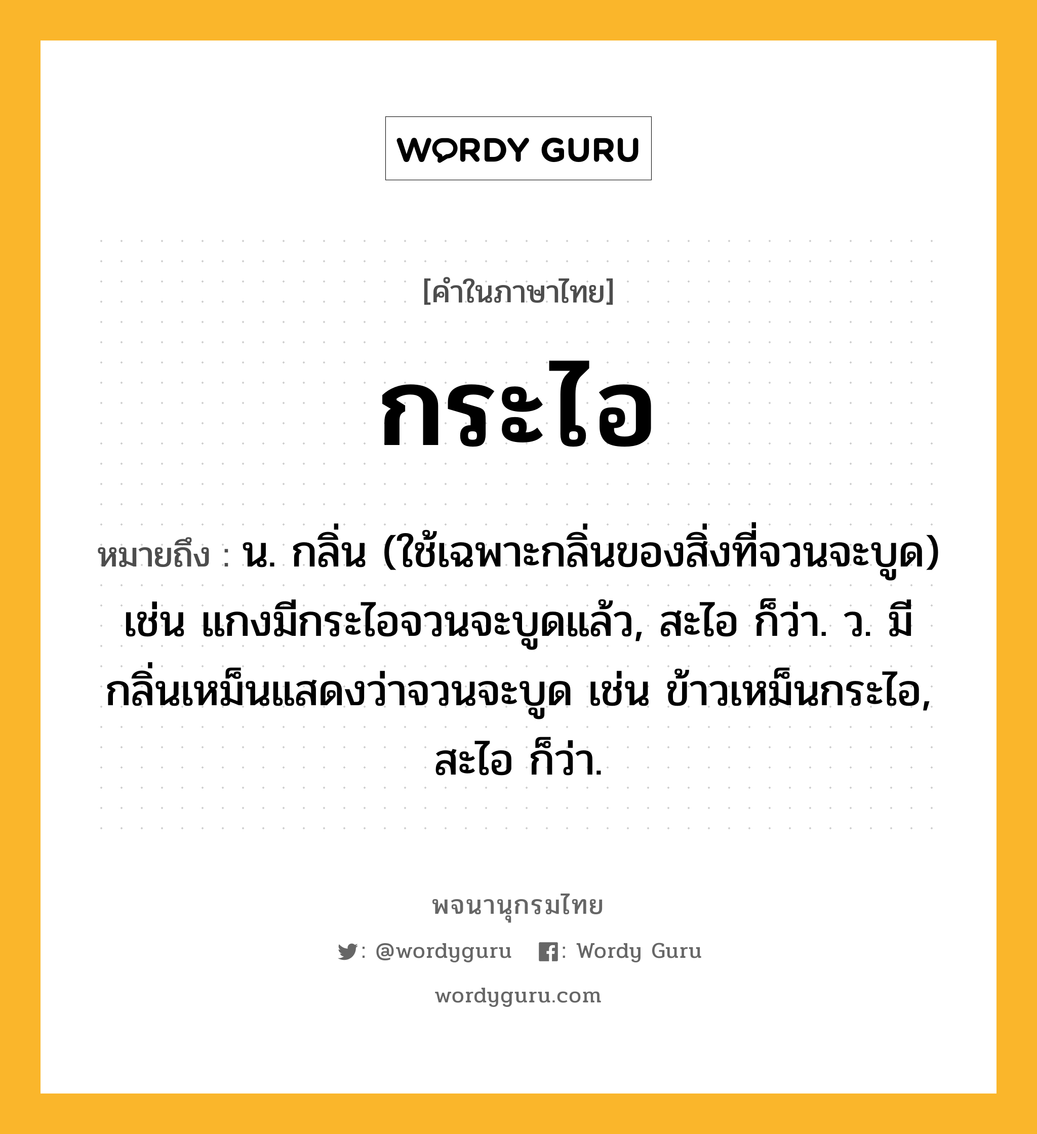 กระไอ หมายถึงอะไร?, คำในภาษาไทย กระไอ หมายถึง น. กลิ่น (ใช้เฉพาะกลิ่นของสิ่งที่จวนจะบูด) เช่น แกงมีกระไอจวนจะบูดแล้ว, สะไอ ก็ว่า. ว. มีกลิ่นเหม็นแสดงว่าจวนจะบูด เช่น ข้าวเหม็นกระไอ, สะไอ ก็ว่า.