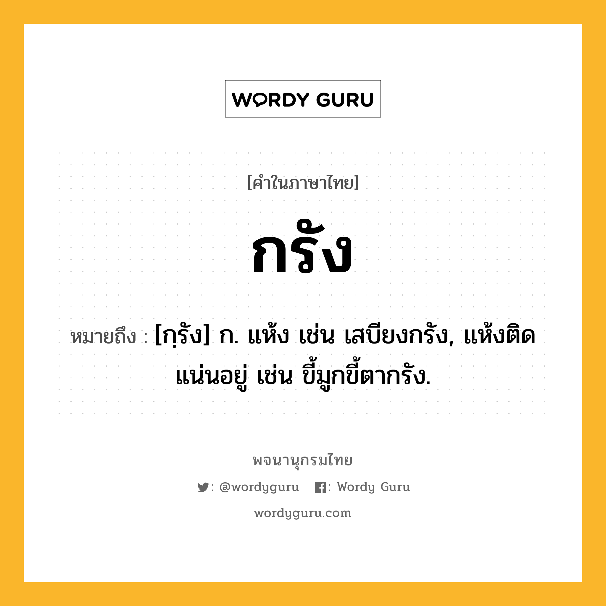 กรัง ความหมาย หมายถึงอะไร?, คำในภาษาไทย กรัง หมายถึง [กฺรัง] ก. แห้ง เช่น เสบียงกรัง, แห้งติดแน่นอยู่ เช่น ขี้มูกขี้ตากรัง.