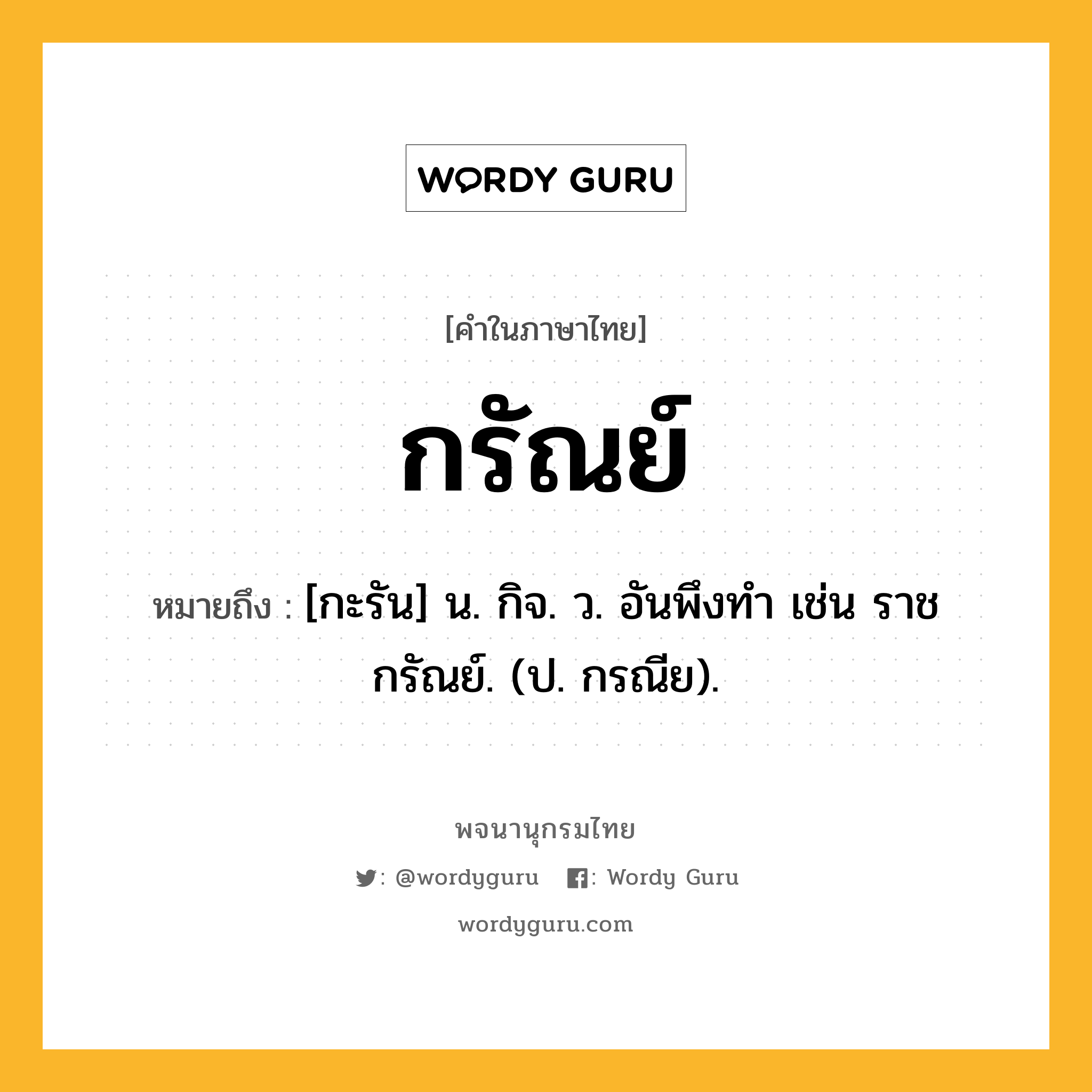 กรัณย์ ความหมาย หมายถึงอะไร?, คำในภาษาไทย กรัณย์ หมายถึง [กะรัน] น. กิจ. ว. อันพึงทํา เช่น ราชกรัณย์. (ป. กรณีย).