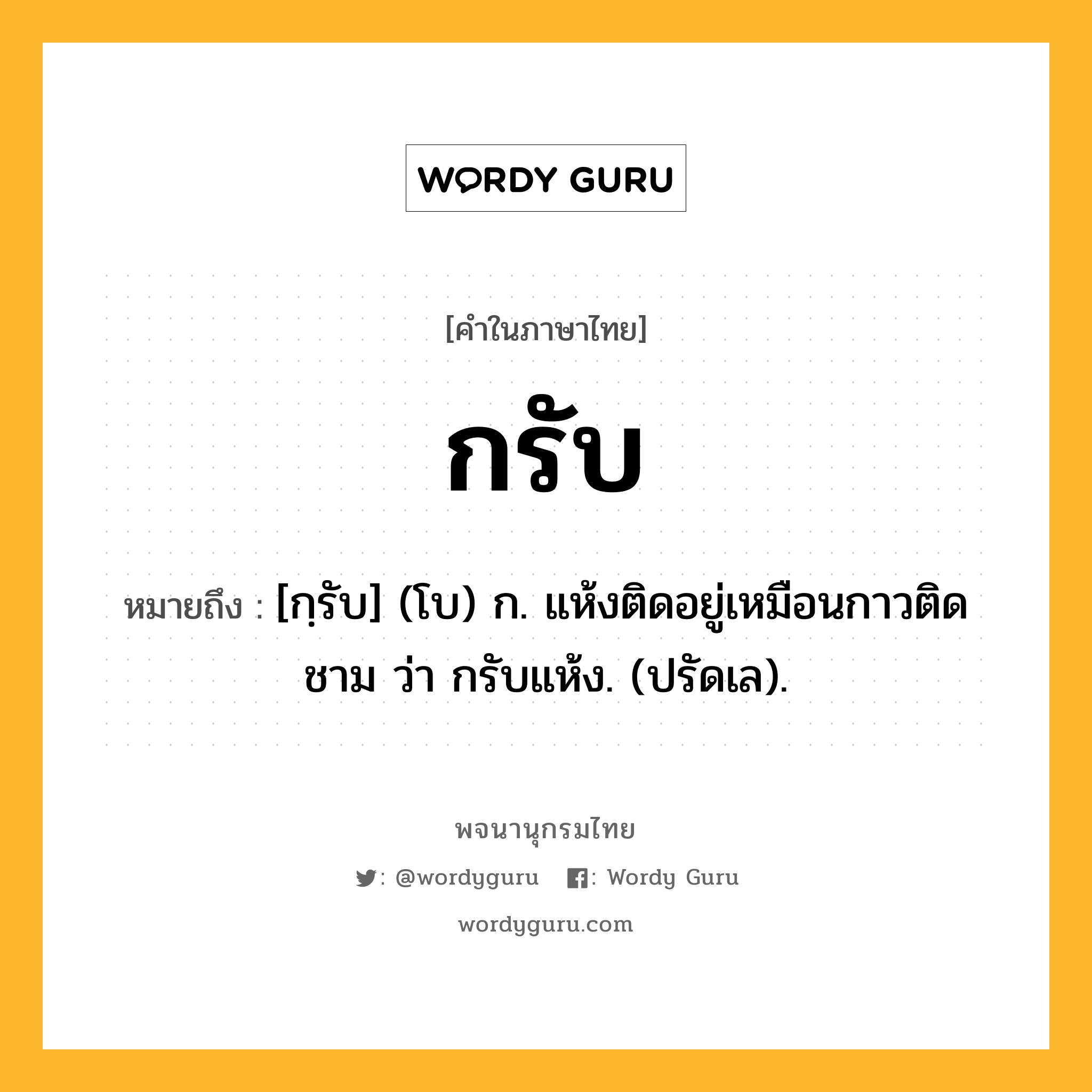 กรับ หมายถึงอะไร?, คำในภาษาไทย กรับ หมายถึง [กฺรับ] (โบ) ก. แห้งติดอยู่เหมือนกาวติดชาม ว่า กรับแห้ง. (ปรัดเล).