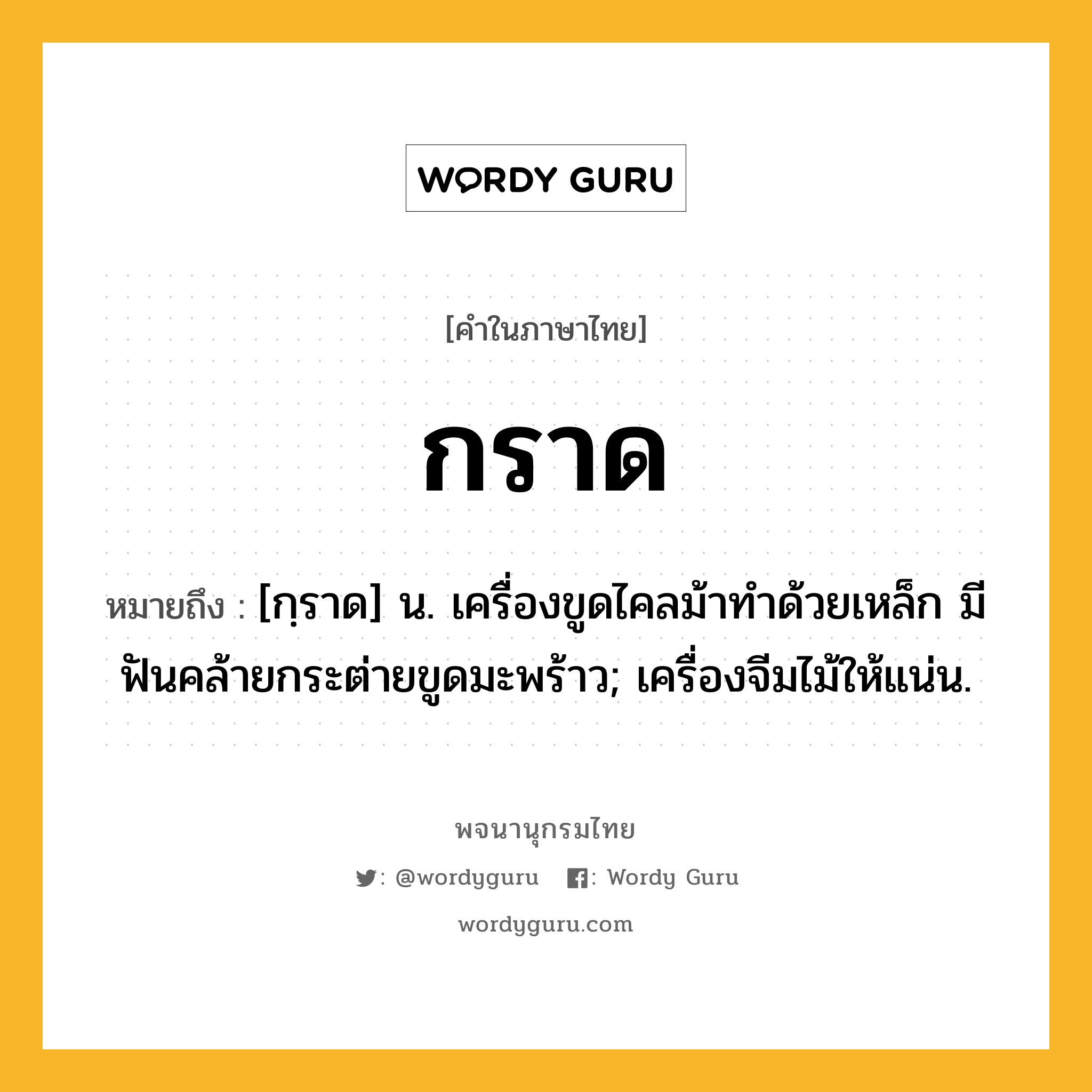 กราด หมายถึงอะไร?, คำในภาษาไทย กราด หมายถึง [กฺราด] น. เครื่องขูดไคลม้าทําด้วยเหล็ก มีฟันคล้ายกระต่ายขูดมะพร้าว; เครื่องจีมไม้ให้แน่น.