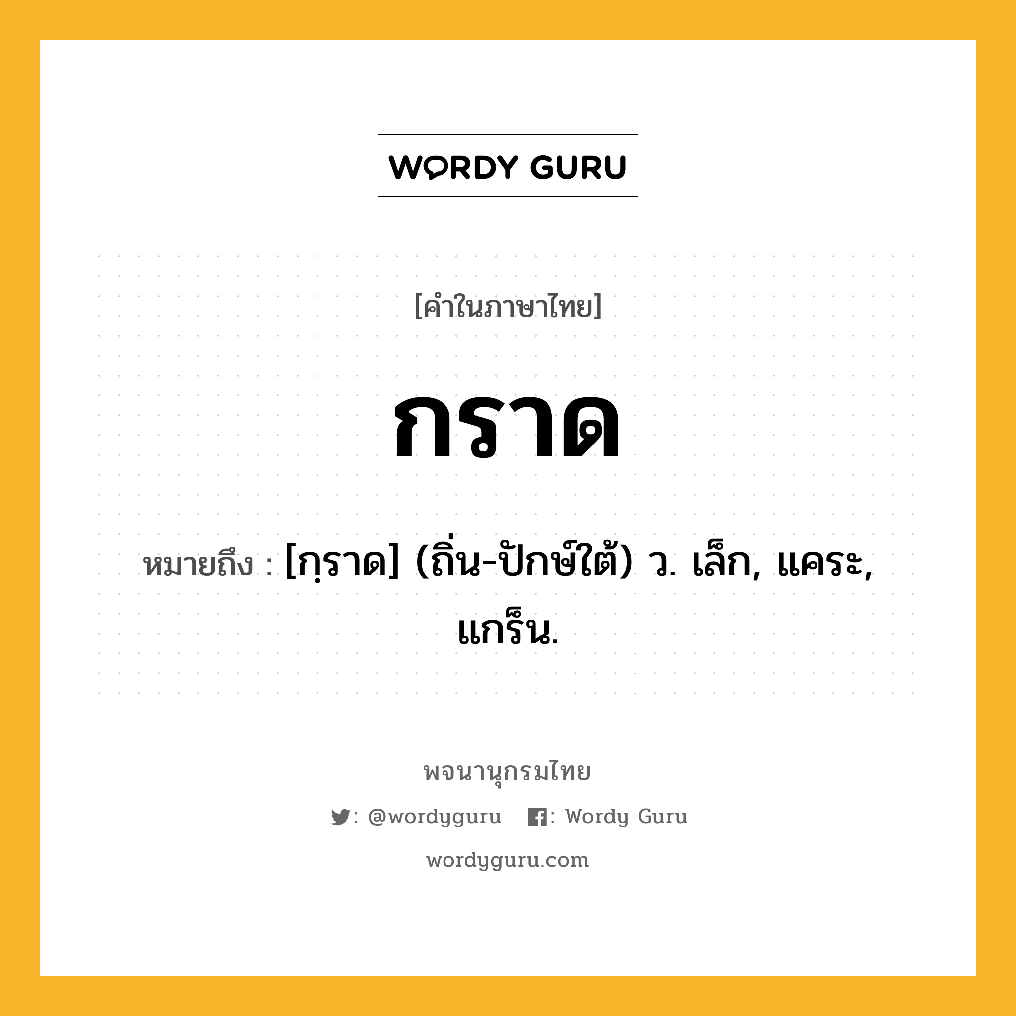 กราด หมายถึงอะไร?, คำในภาษาไทย กราด หมายถึง [กฺราด] (ถิ่น-ปักษ์ใต้) ว. เล็ก, แคระ, แกร็น.