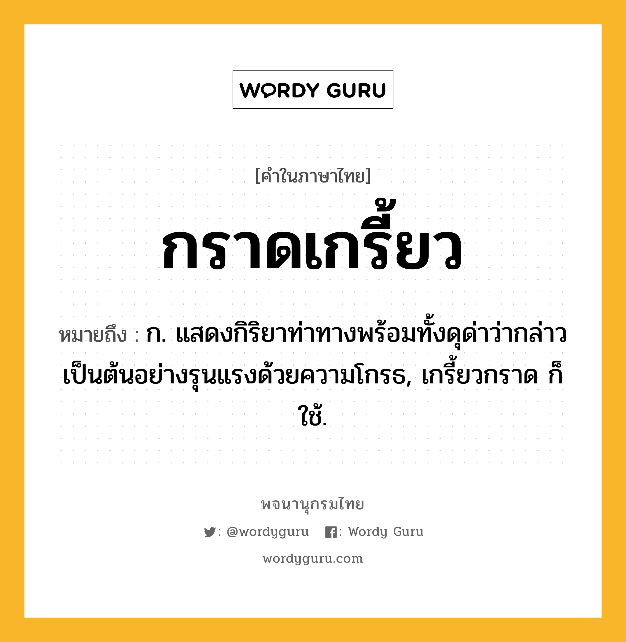 กราดเกรี้ยว หมายถึงอะไร?, คำในภาษาไทย กราดเกรี้ยว หมายถึง ก. แสดงกิริยาท่าทางพร้อมทั้งดุด่าว่ากล่าวเป็นต้นอย่างรุนแรงด้วยความโกรธ, เกรี้ยวกราด ก็ใช้.