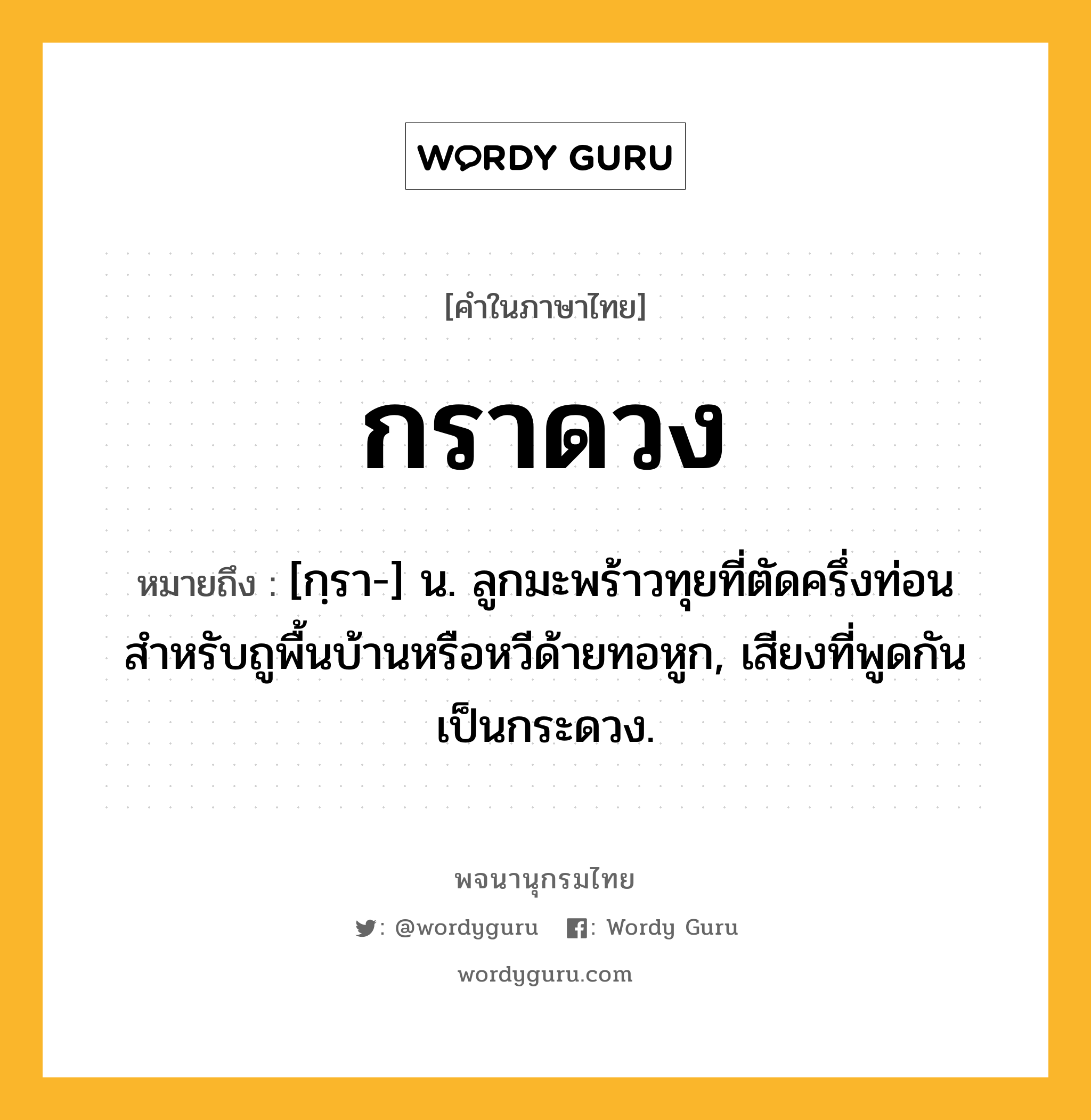 กราดวง หมายถึงอะไร?, คำในภาษาไทย กราดวง หมายถึง [กฺรา-] น. ลูกมะพร้าวทุยที่ตัดครึ่งท่อน สําหรับถูพื้นบ้านหรือหวีด้ายทอหูก, เสียงที่พูดกันเป็นกระดวง.