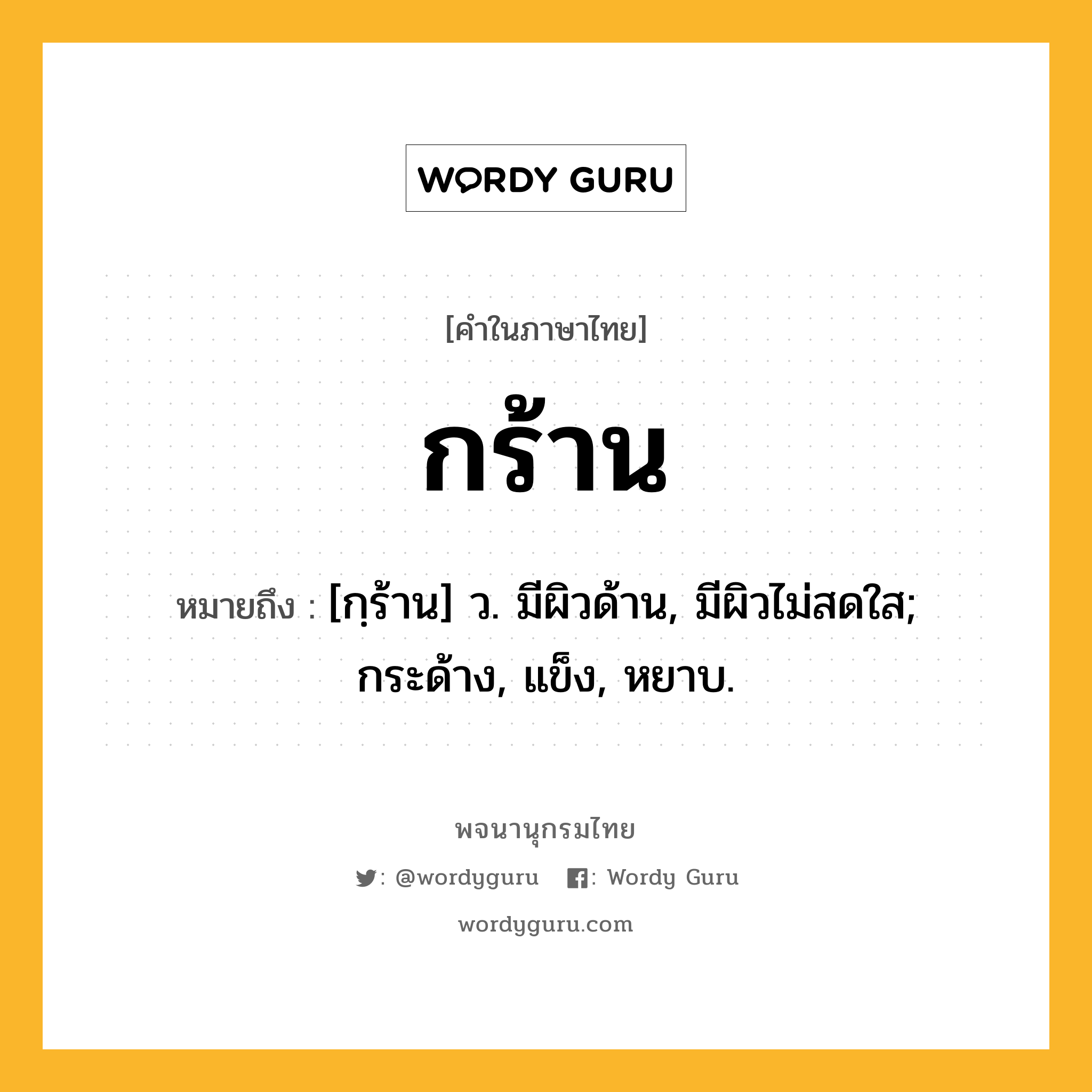 กร้าน ความหมาย หมายถึงอะไร?, คำในภาษาไทย กร้าน หมายถึง [กฺร้าน] ว. มีผิวด้าน, มีผิวไม่สดใส; กระด้าง, แข็ง, หยาบ.