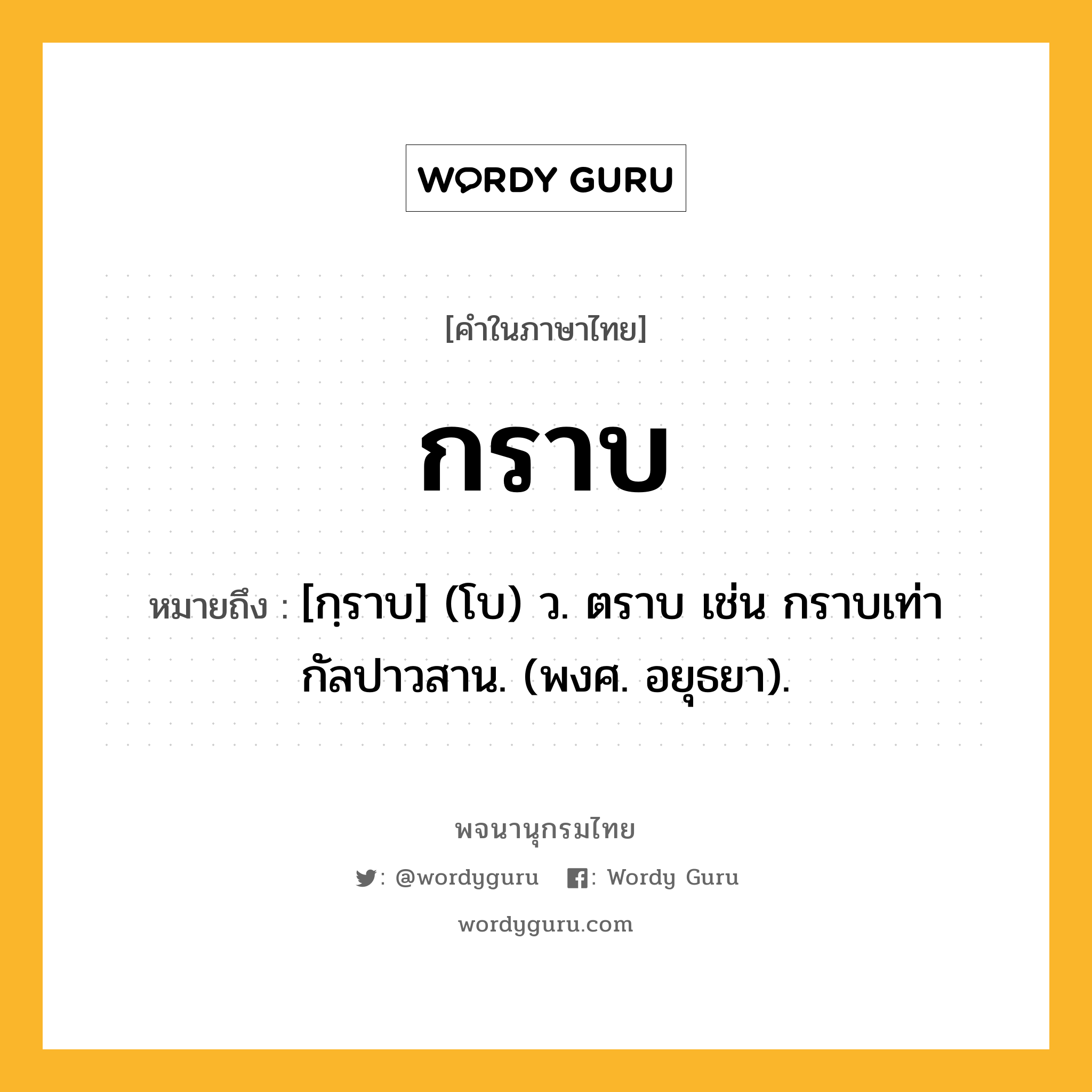 กราบ หมายถึงอะไร?, คำในภาษาไทย กราบ หมายถึง [กฺราบ] (โบ) ว. ตราบ เช่น กราบเท่ากัลปาวสาน. (พงศ. อยุธยา).