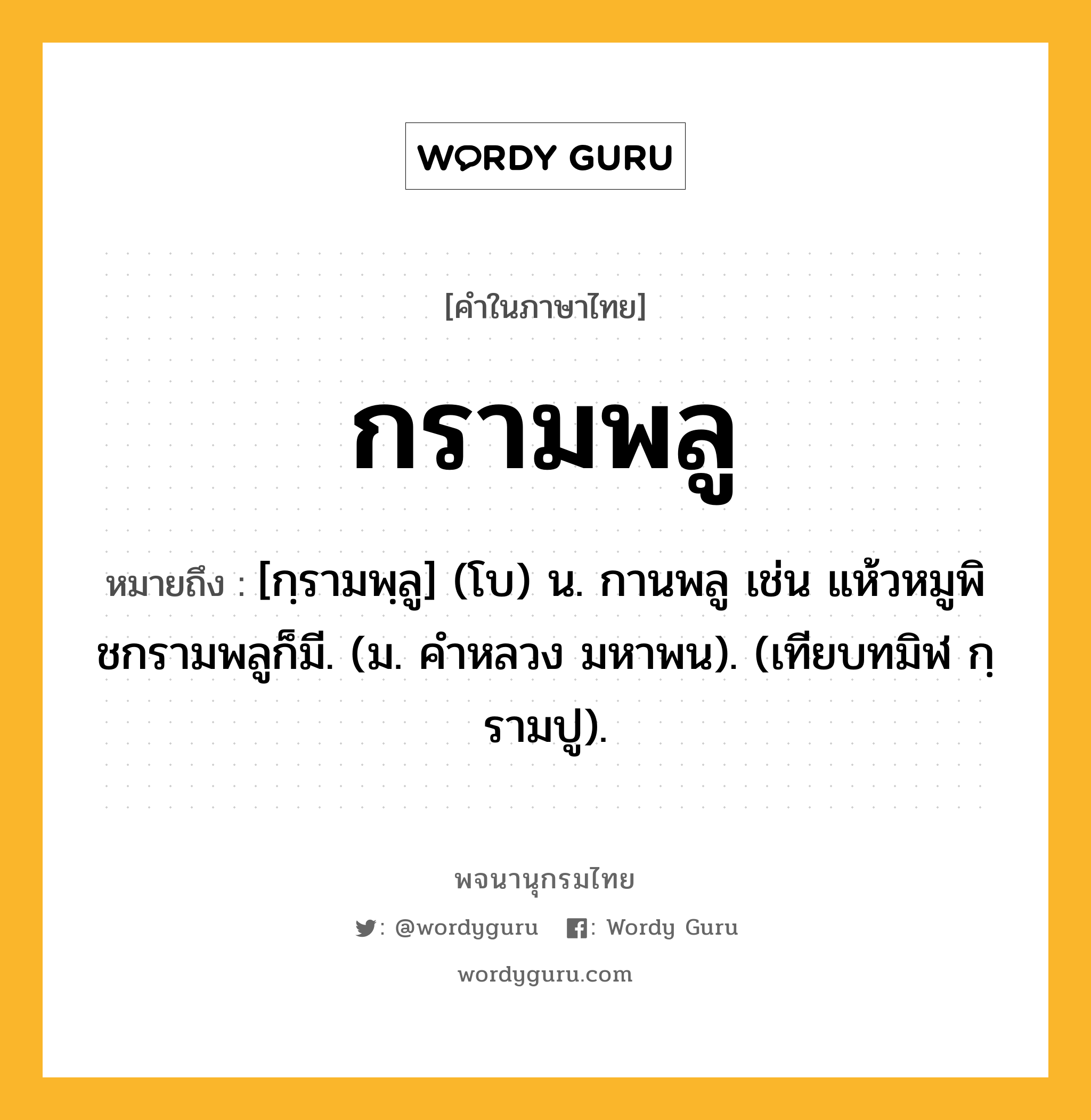 กรามพลู หมายถึงอะไร?, คำในภาษาไทย กรามพลู หมายถึง [กฺรามพฺลู] (โบ) น. กานพลู เช่น แห้วหมูพิชกรามพลูก็มี. (ม. คําหลวง มหาพน). (เทียบทมิฬ กฺรามปู).