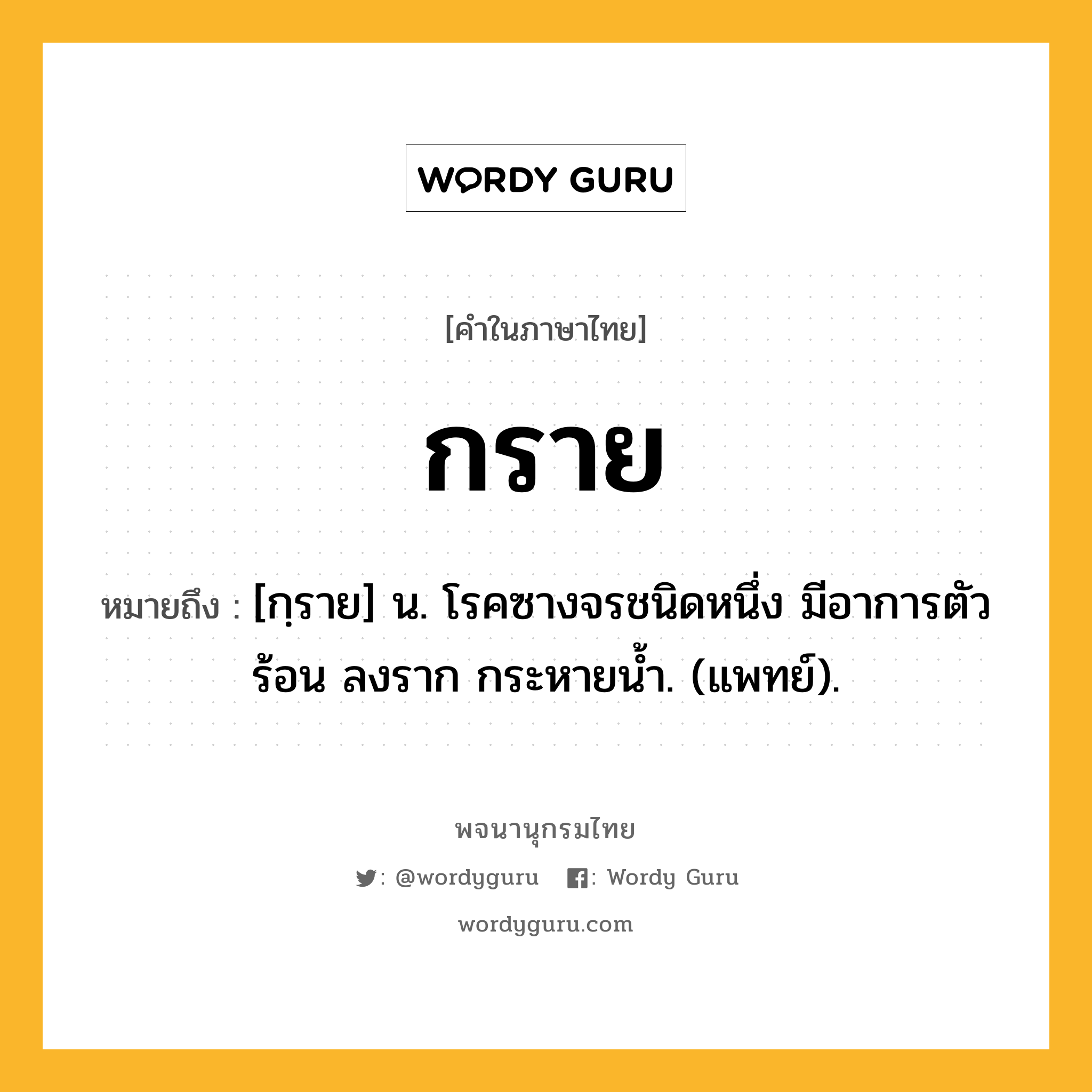 กราย หมายถึงอะไร?, คำในภาษาไทย กราย หมายถึง [กฺราย] น. โรคซางจรชนิดหนึ่ง มีอาการตัวร้อน ลงราก กระหายนํ้า. (แพทย์).