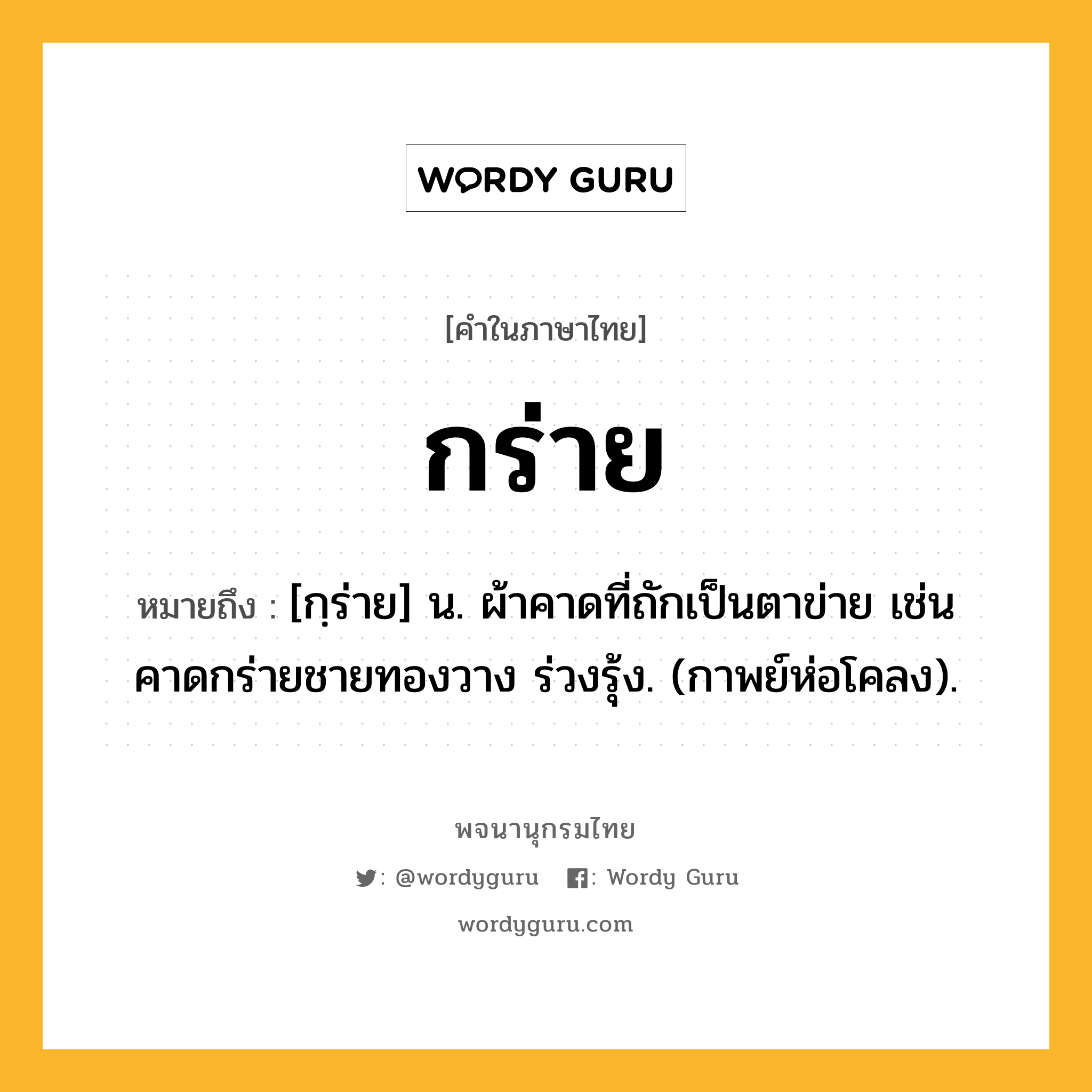 กร่าย หมายถึงอะไร?, คำในภาษาไทย กร่าย หมายถึง [กฺร่าย] น. ผ้าคาดที่ถักเป็นตาข่าย เช่น คาดกร่ายชายทองวาง ร่วงรุ้ง. (กาพย์ห่อโคลง).