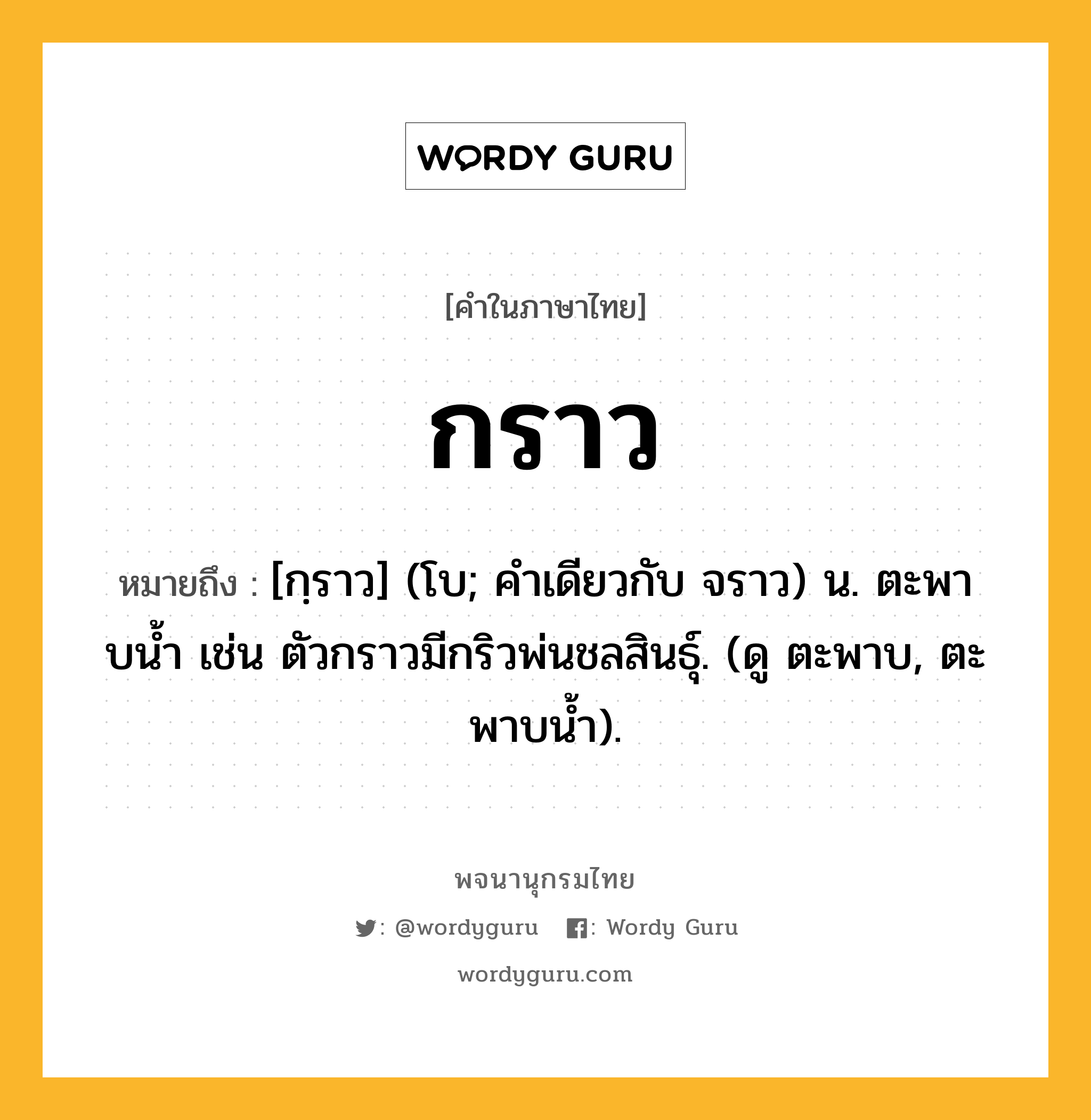 กราว หมายถึงอะไร?, คำในภาษาไทย กราว หมายถึง [กฺราว] (โบ; คําเดียวกับ จราว) น. ตะพาบนํ้า เช่น ตัวกราวมีกริวพ่นชลสินธุ์. (ดู ตะพาบ, ตะพาบนํ้า).