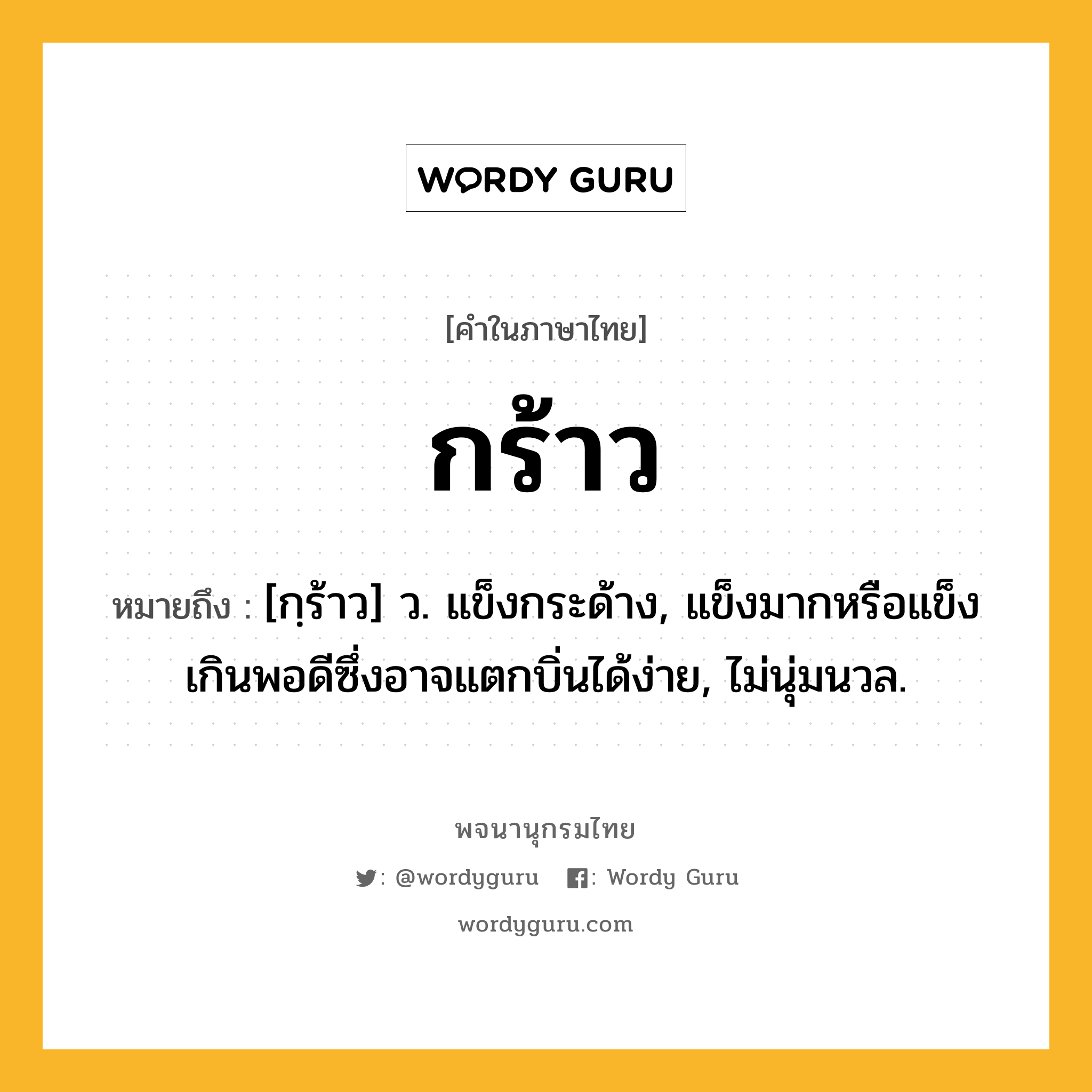 กร้าว ความหมาย หมายถึงอะไร?, คำในภาษาไทย กร้าว หมายถึง [กฺร้าว] ว. แข็งกระด้าง, แข็งมากหรือแข็งเกินพอดีซึ่งอาจแตกบิ่นได้ง่าย, ไม่นุ่มนวล.