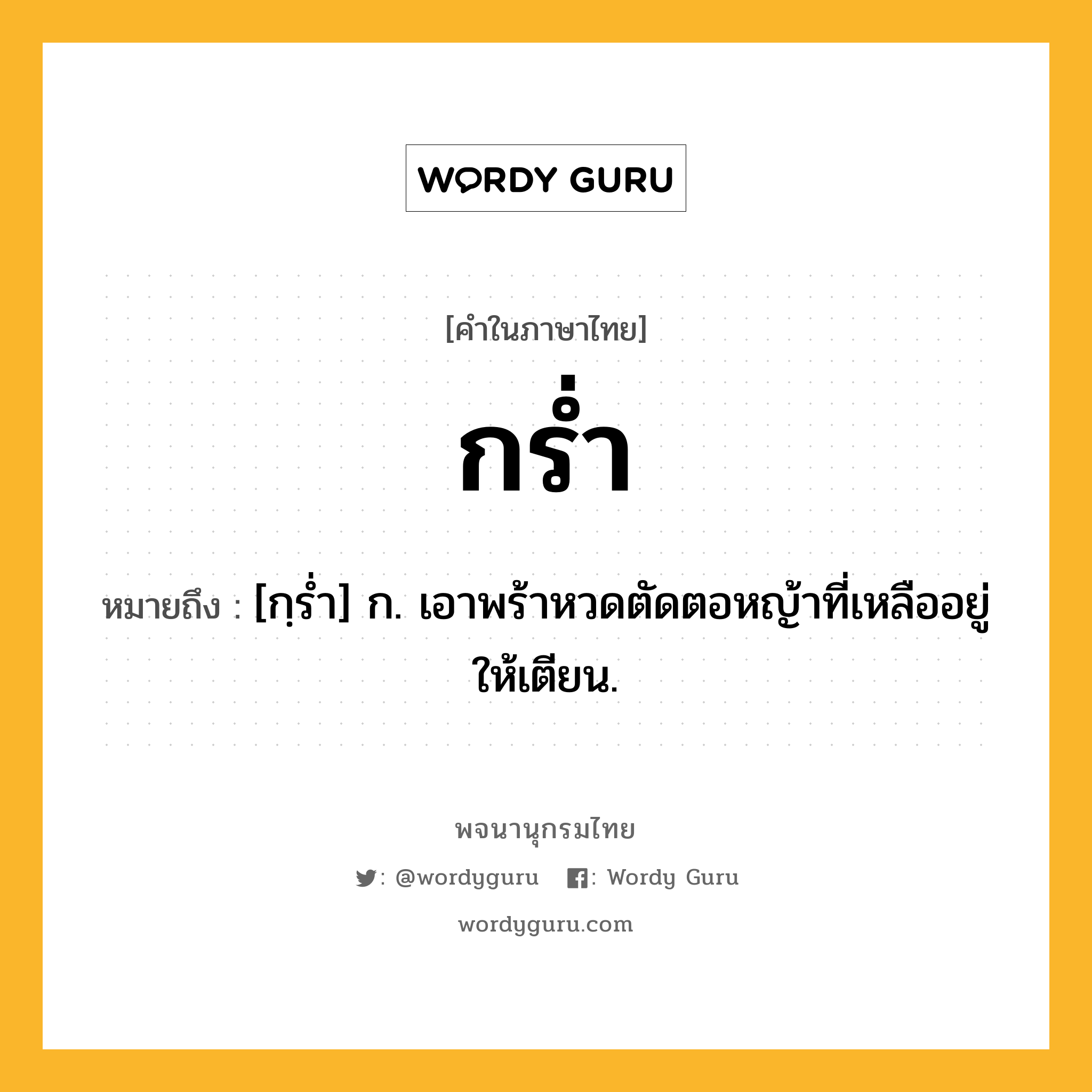 กร่ำ หมายถึงอะไร?, คำในภาษาไทย กร่ำ หมายถึง [กฺรํ่า] ก. เอาพร้าหวดตัดตอหญ้าที่เหลืออยู่ให้เตียน.