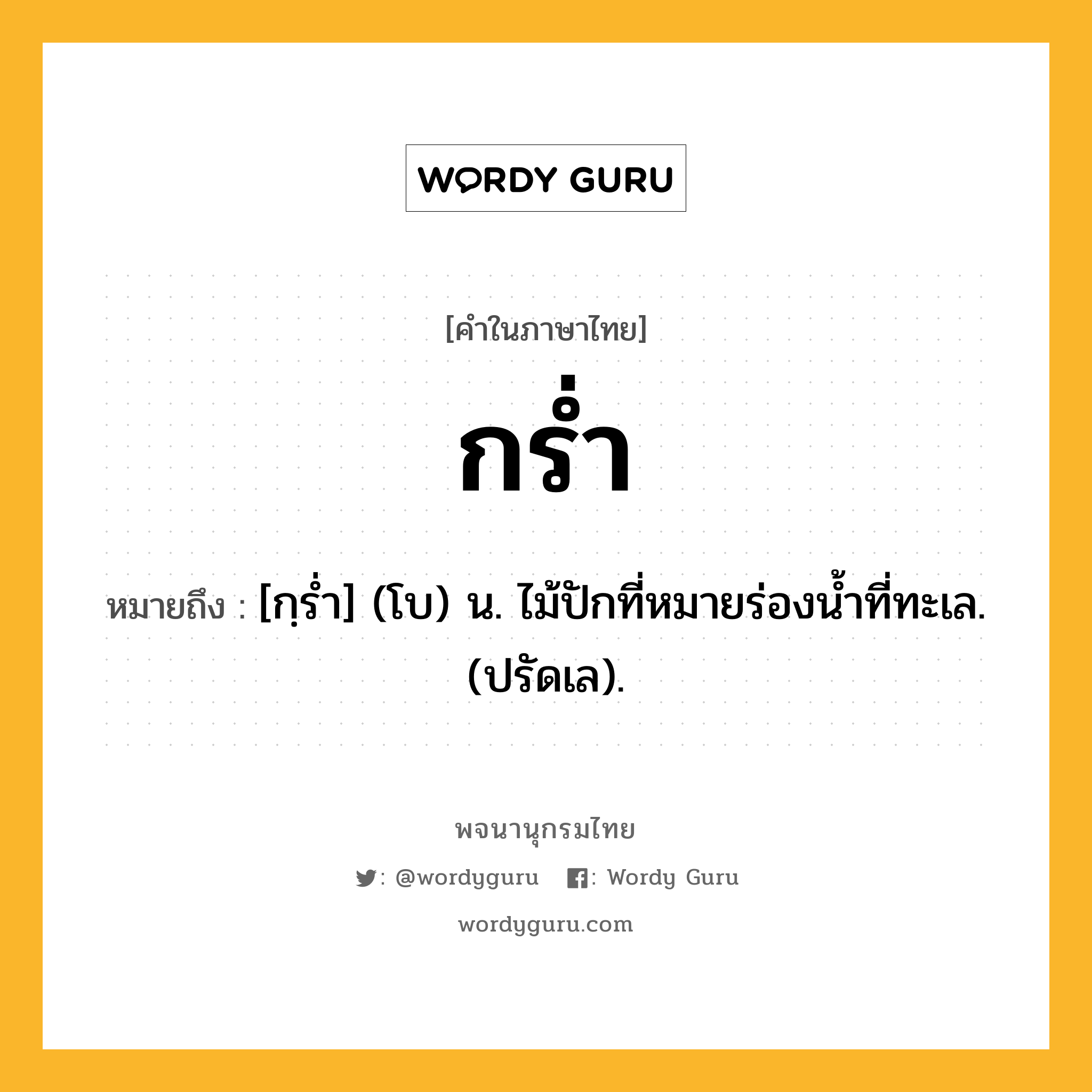 กร่ำ หมายถึงอะไร?, คำในภาษาไทย กร่ำ หมายถึง [กฺรํ่า] (โบ) น. ไม้ปักที่หมายร่องนํ้าที่ทะเล. (ปรัดเล).