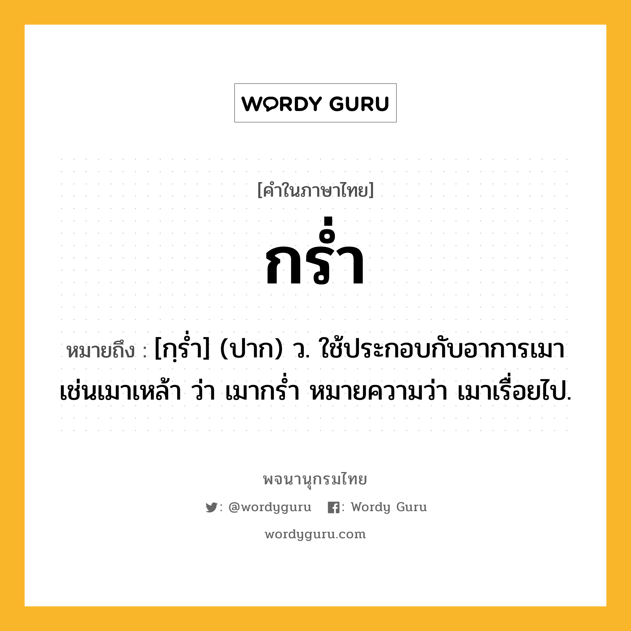 กร่ำ หมายถึงอะไร?, คำในภาษาไทย กร่ำ หมายถึง [กฺรํ่า] (ปาก) ว. ใช้ประกอบกับอาการเมา เช่นเมาเหล้า ว่า เมากรํ่า หมายความว่า เมาเรื่อยไป.