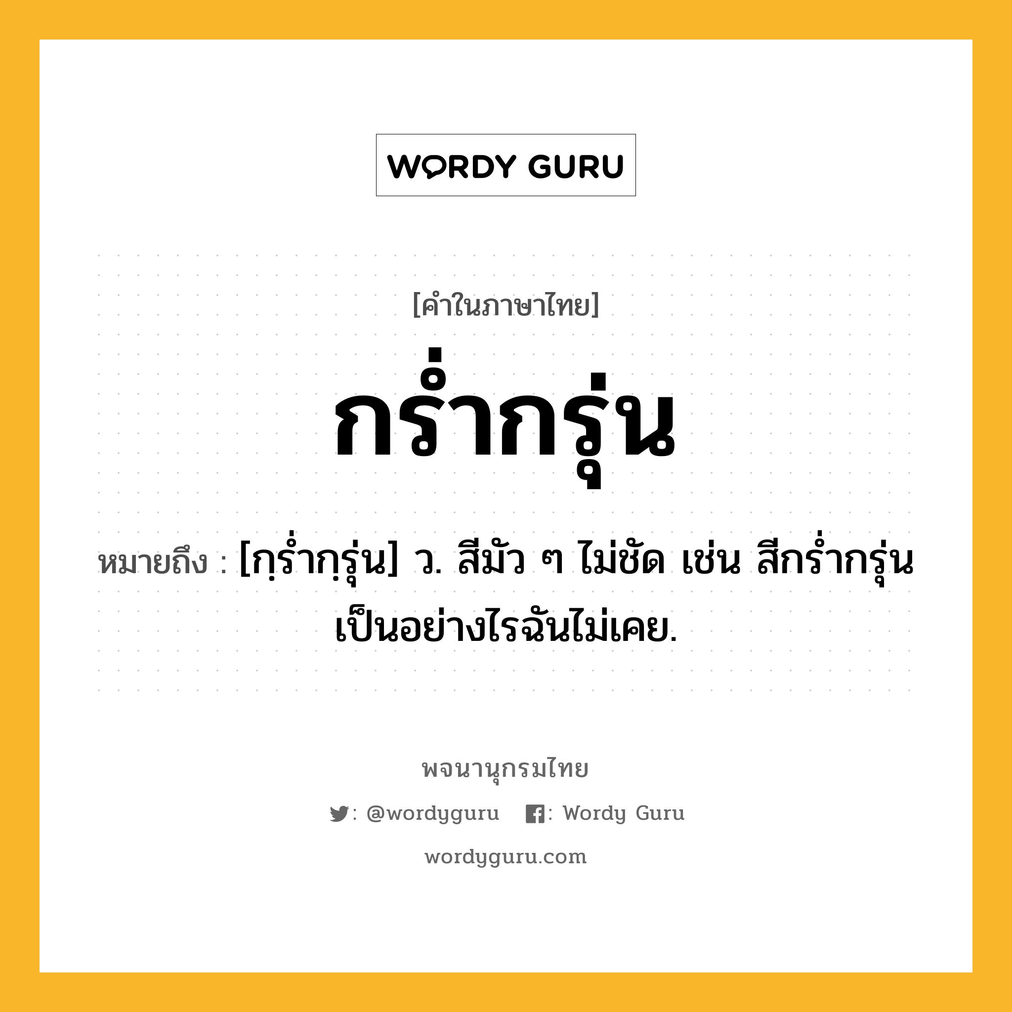 กร่ำกรุ่น ความหมาย หมายถึงอะไร?, คำในภาษาไทย กร่ำกรุ่น หมายถึง [กฺรํ่ากฺรุ่น] ว. สีมัว ๆ ไม่ชัด เช่น สีกรํ่ากรุ่นเป็นอย่างไรฉันไม่เคย.