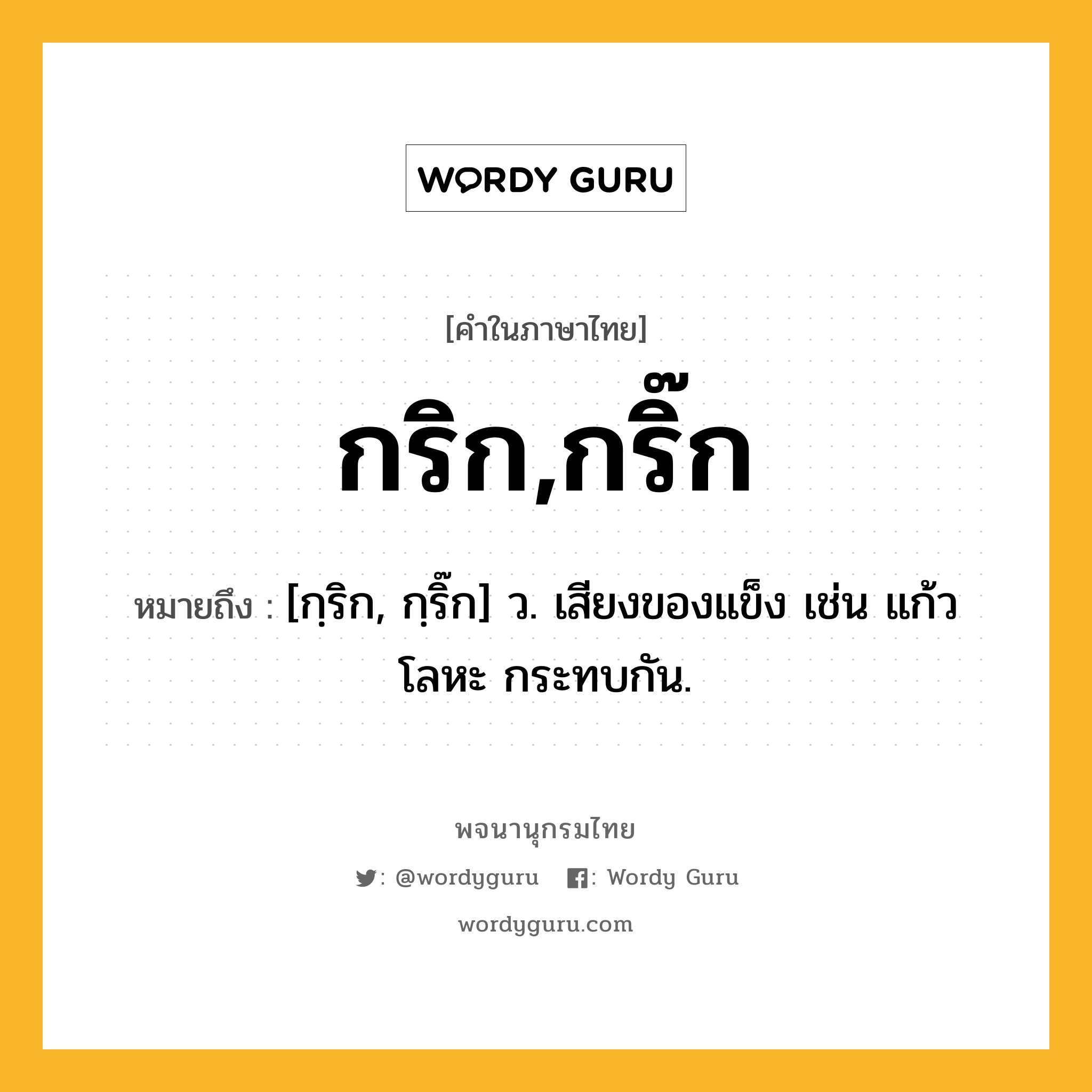 กริก,กริ๊ก หมายถึงอะไร?, คำในภาษาไทย กริก,กริ๊ก หมายถึง [กฺริก, กฺริ๊ก] ว. เสียงของแข็ง เช่น แก้ว โลหะ กระทบกัน.