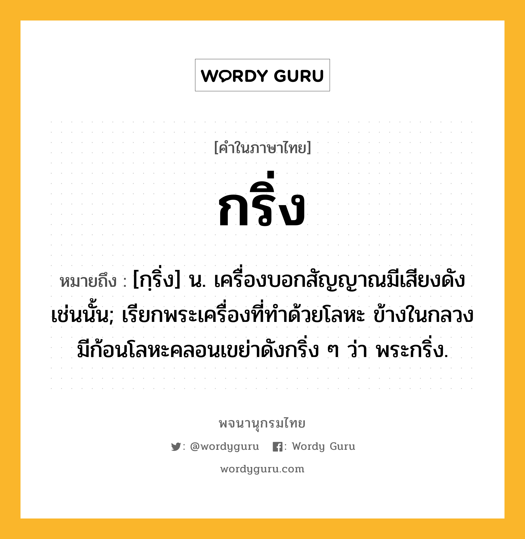 กริ่ง ความหมาย หมายถึงอะไร?, คำในภาษาไทย กริ่ง หมายถึง [กฺริ่ง] น. เครื่องบอกสัญญาณมีเสียงดังเช่นนั้น; เรียกพระเครื่องที่ทําด้วยโลหะ ข้างในกลวง มีก้อนโลหะคลอนเขย่าดังกริ่ง ๆ ว่า พระกริ่ง.