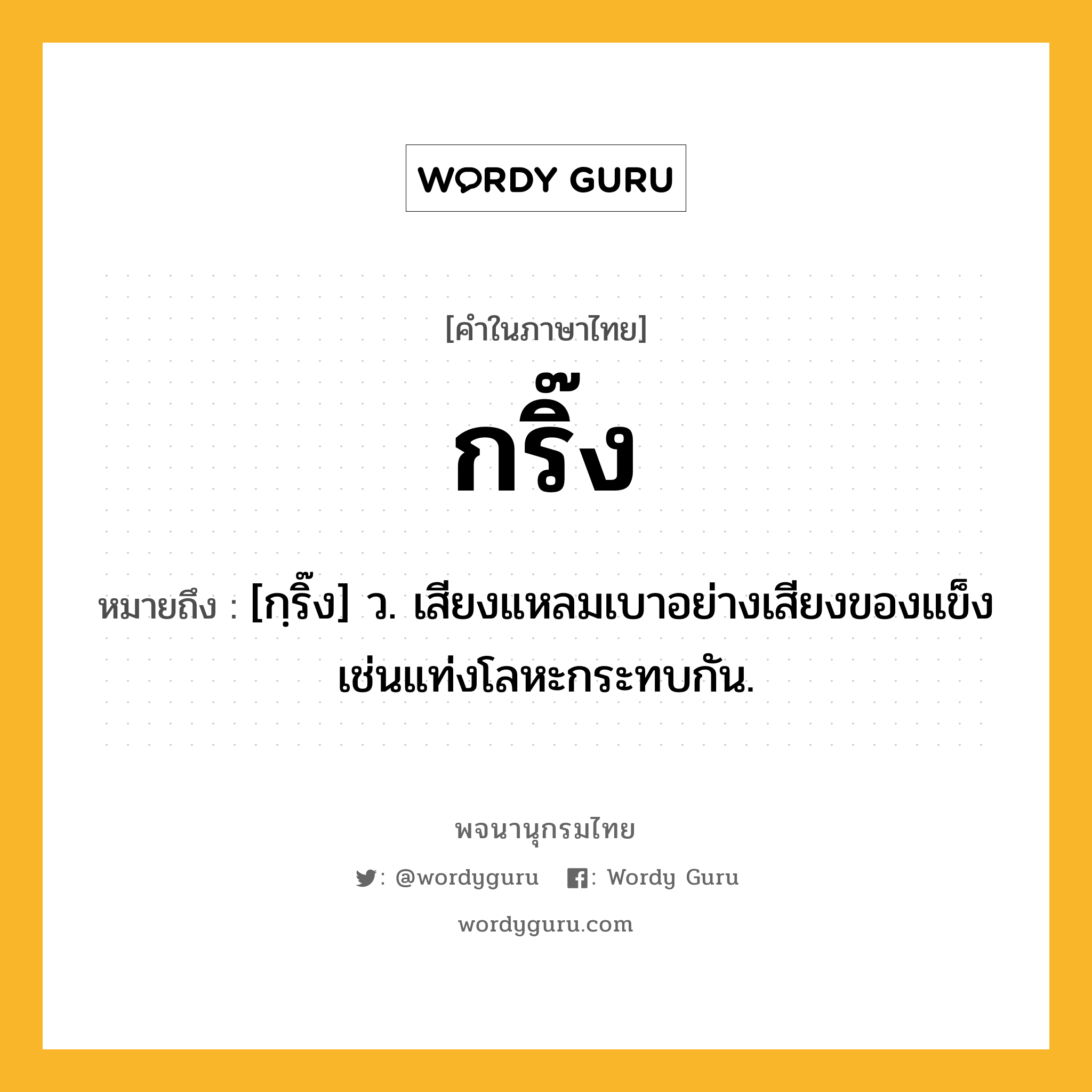 กริ๊ง หมายถึงอะไร?, คำในภาษาไทย กริ๊ง หมายถึง [กฺริ๊ง] ว. เสียงแหลมเบาอย่างเสียงของแข็งเช่นแท่งโลหะกระทบกัน.