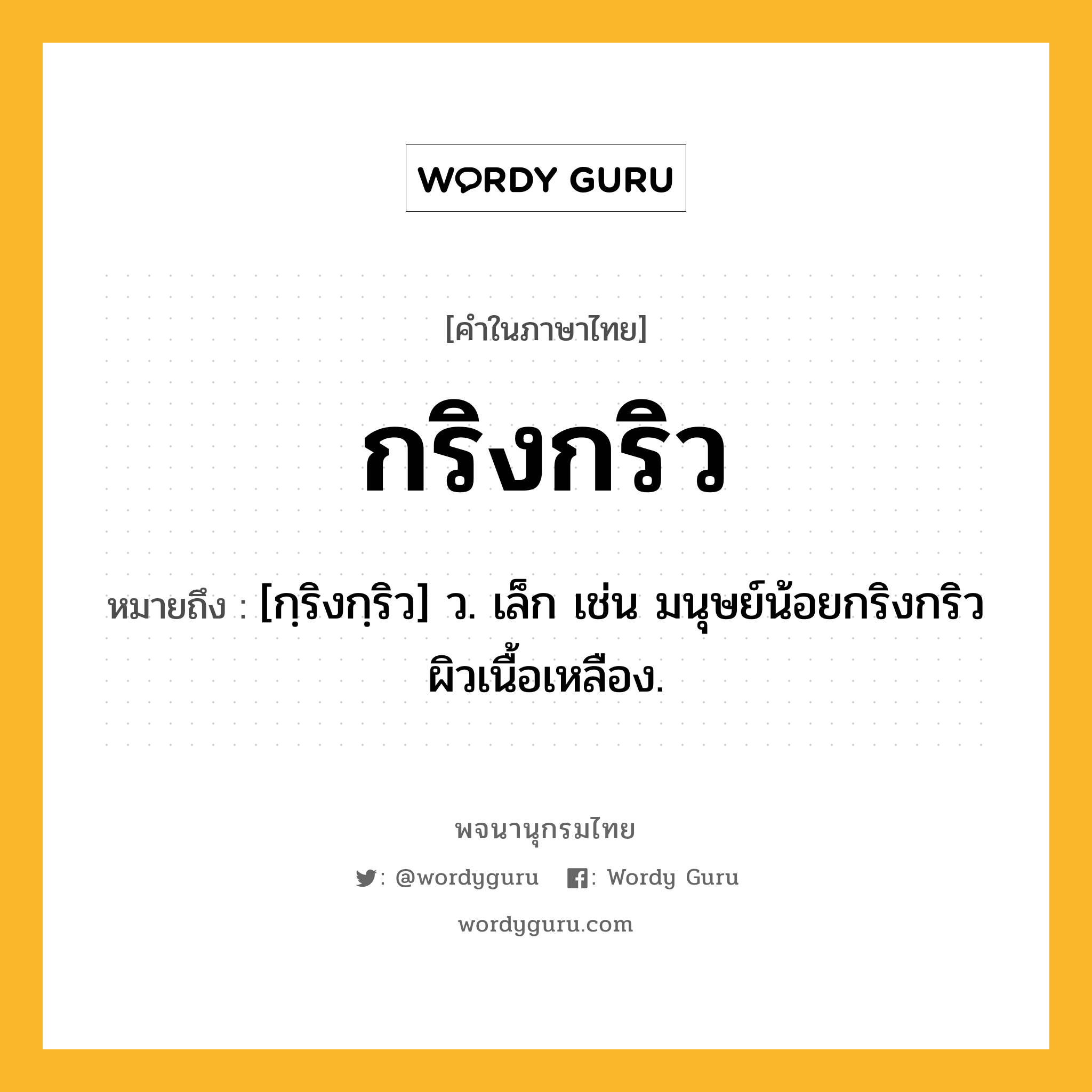 กริงกริว หมายถึงอะไร?, คำในภาษาไทย กริงกริว หมายถึง [กฺริงกฺริว] ว. เล็ก เช่น มนุษย์น้อยกริงกริวผิวเนื้อเหลือง.