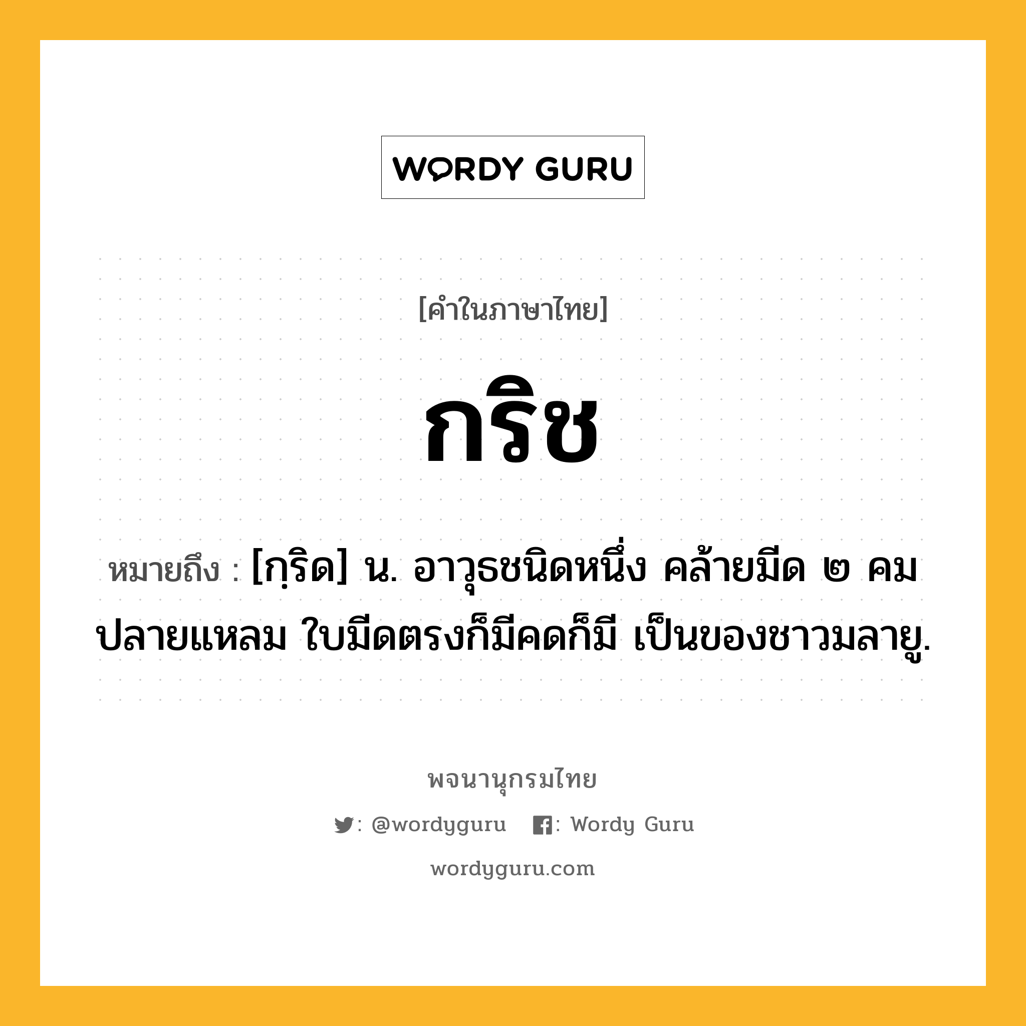 กริช หมายถึงอะไร?, คำในภาษาไทย กริช หมายถึง [กฺริด] น. อาวุธชนิดหนึ่ง คล้ายมีด ๒ คม ปลายแหลม ใบมีดตรงก็มีคดก็มี เป็นของชาวมลายู.