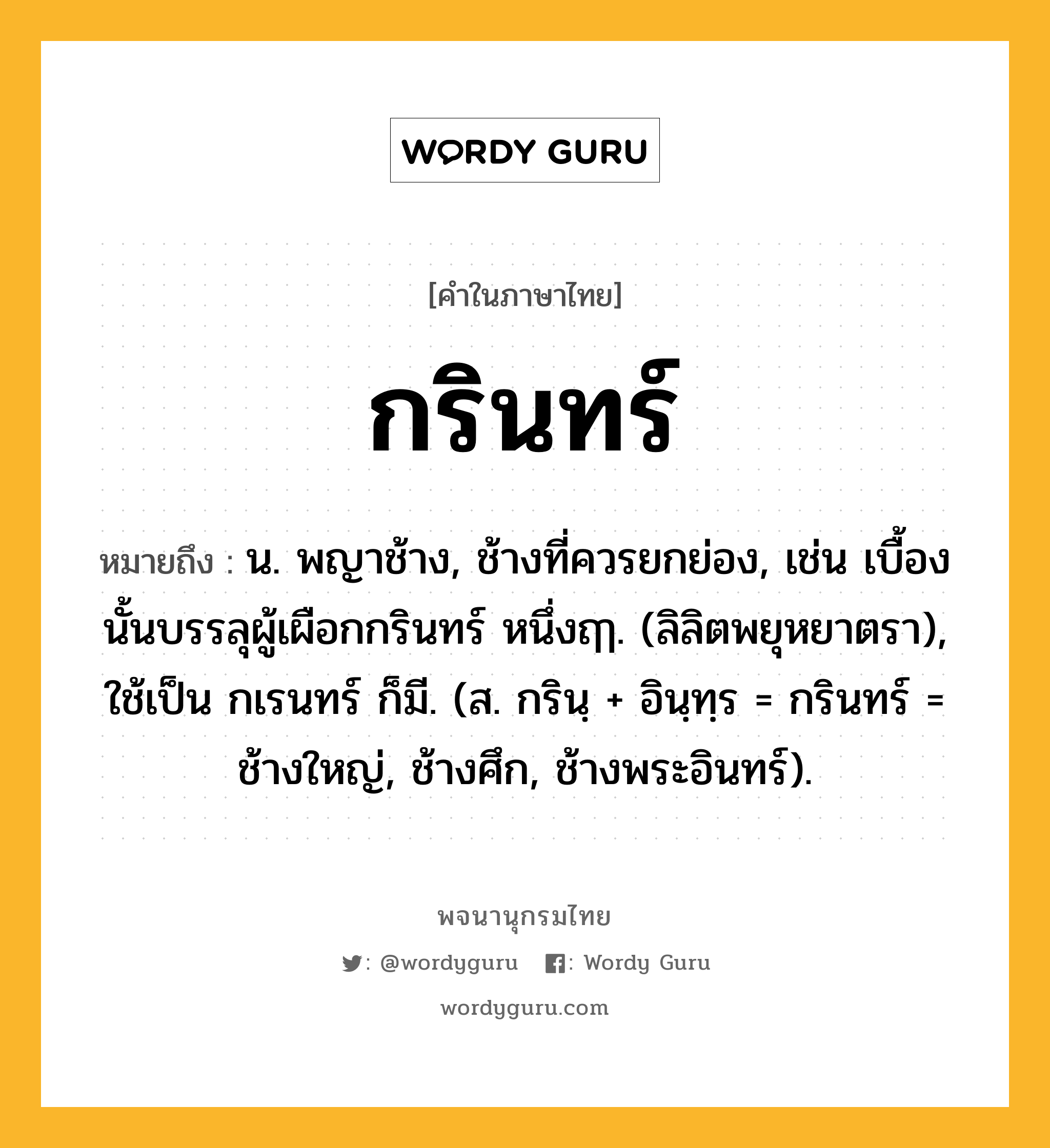 กรินทร์ หมายถึงอะไร?, คำในภาษาไทย กรินทร์ หมายถึง น. พญาช้าง, ช้างที่ควรยกย่อง, เช่น เบื้องนั้นบรรลุผู้เผือกกรินทร์ หนึ่งฤๅ. (ลิลิตพยุหยาตรา), ใช้เป็น กเรนทร์ ก็มี. (ส. กรินฺ + อินฺทฺร = กรินทร์ = ช้างใหญ่, ช้างศึก, ช้างพระอินทร์).