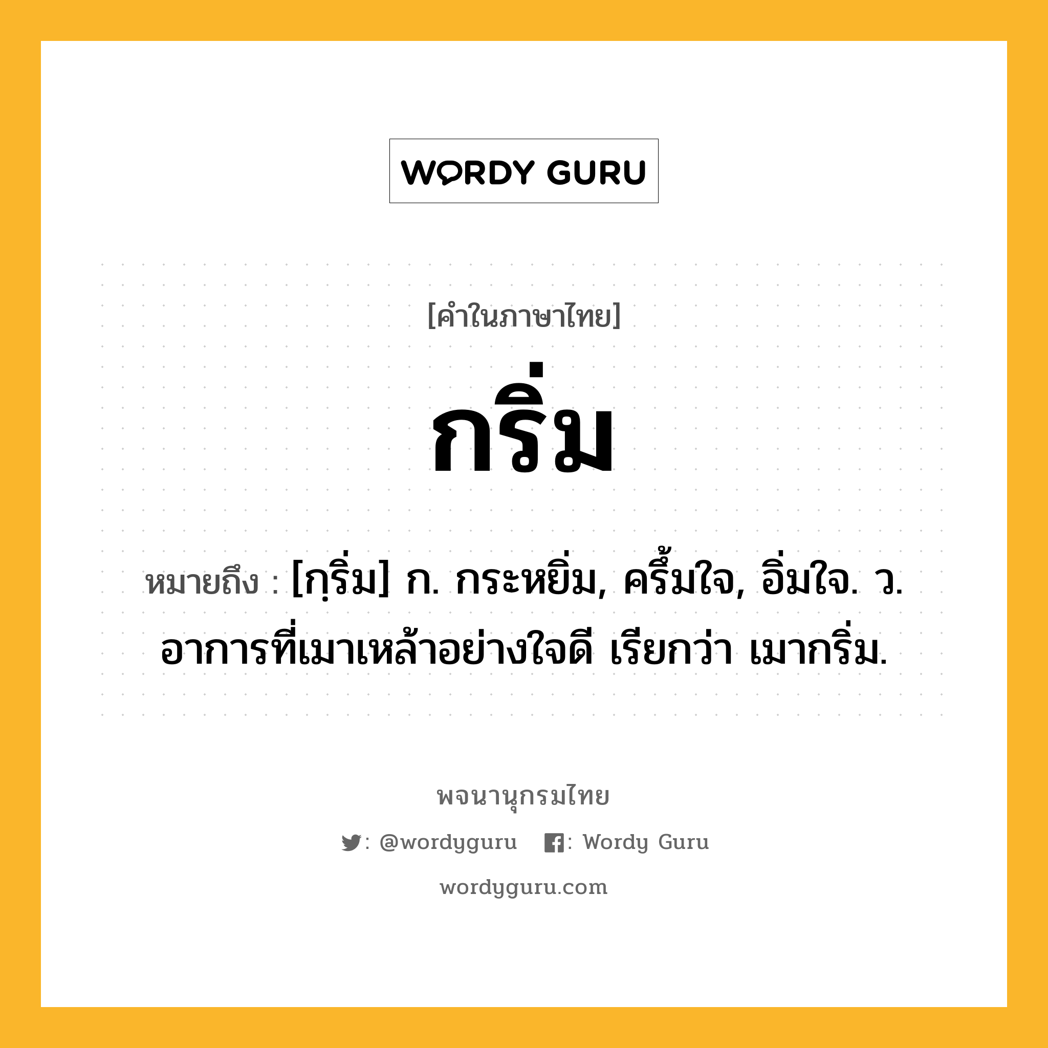 กริ่ม ความหมาย หมายถึงอะไร?, คำในภาษาไทย กริ่ม หมายถึง [กฺริ่ม] ก. กระหยิ่ม, ครึ้มใจ, อิ่มใจ. ว. อาการที่เมาเหล้าอย่างใจดี เรียกว่า เมากริ่ม.