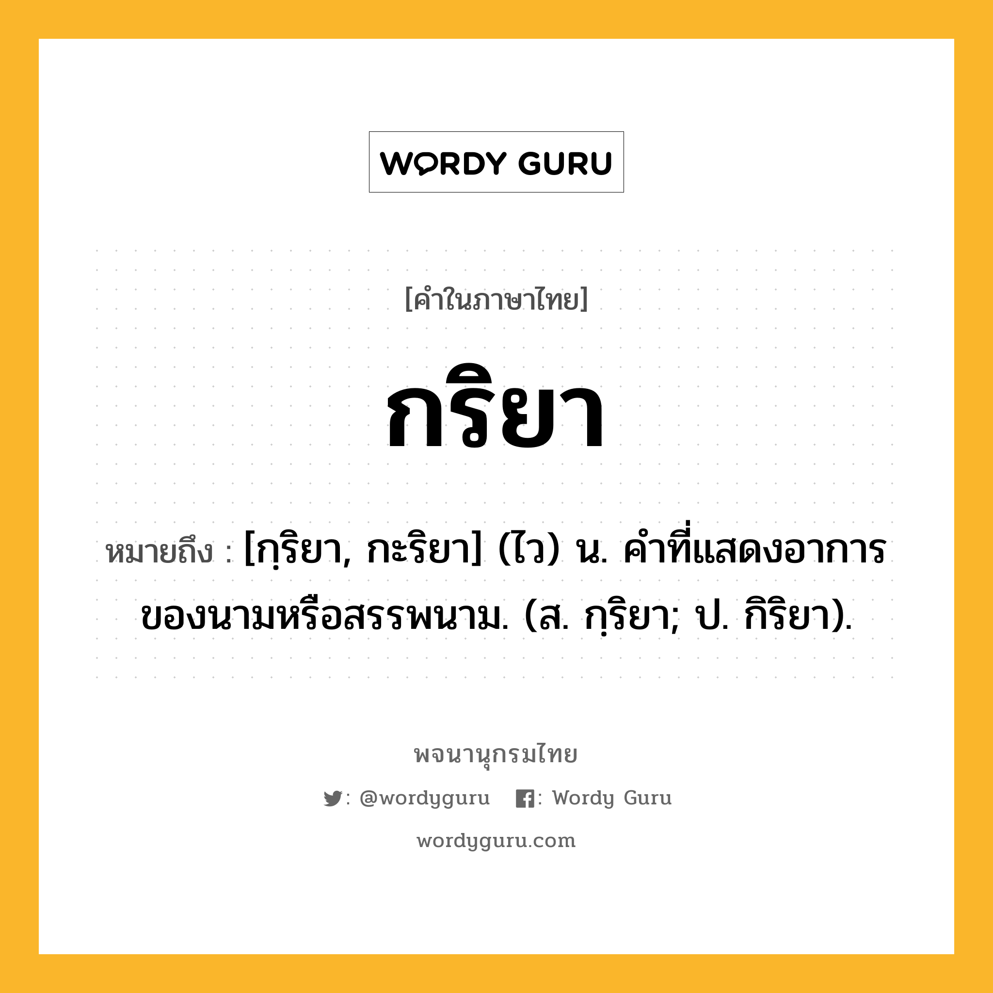 กริยา ความหมาย หมายถึงอะไร?, คำในภาษาไทย กริยา หมายถึง [กฺริยา, กะริยา] (ไว) น. คําที่แสดงอาการของนามหรือสรรพนาม. (ส. กฺริยา; ป. กิริยา).