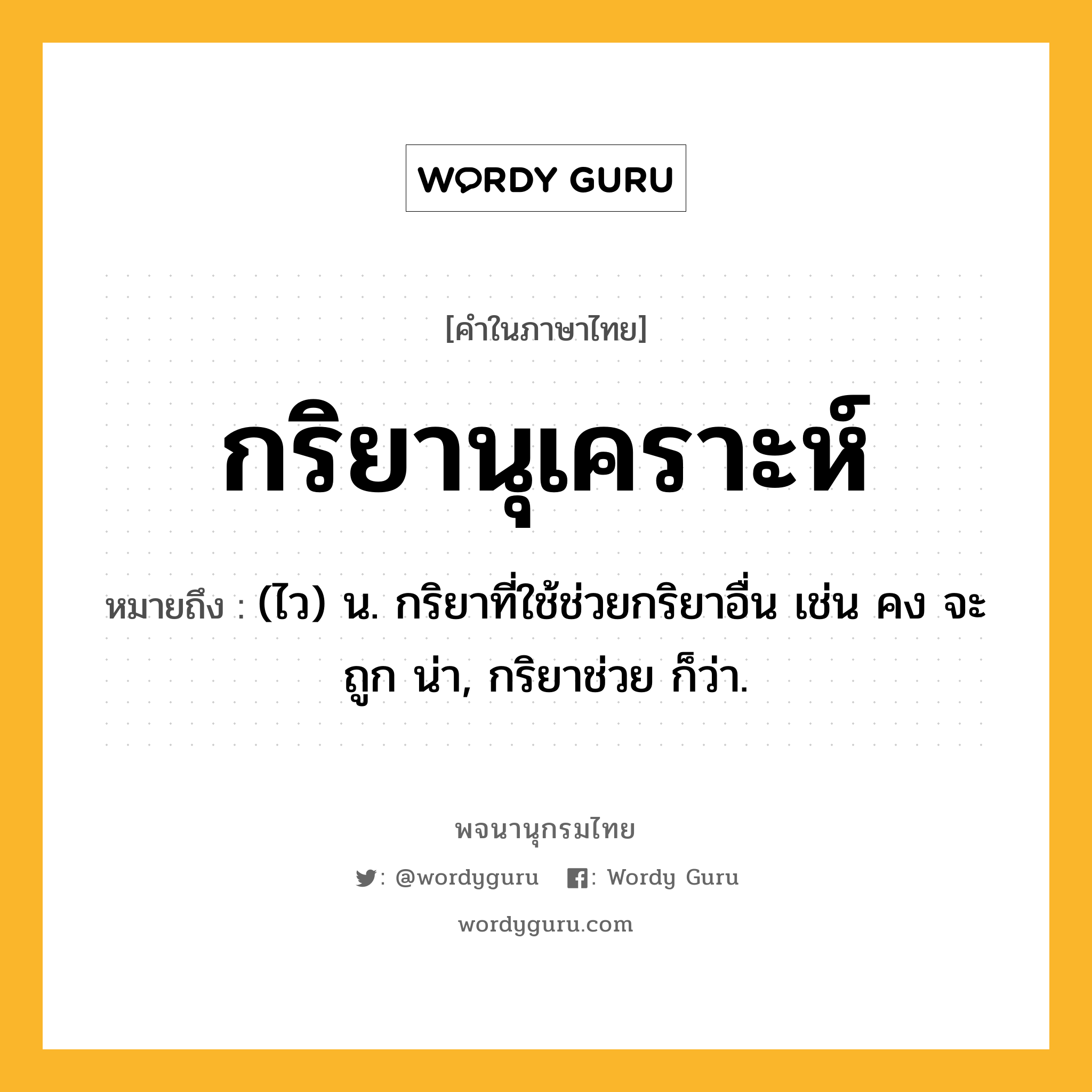 กริยานุเคราะห์ หมายถึงอะไร?, คำในภาษาไทย กริยานุเคราะห์ หมายถึง (ไว) น. กริยาที่ใช้ช่วยกริยาอื่น เช่น คง จะ ถูก น่า, กริยาช่วย ก็ว่า.