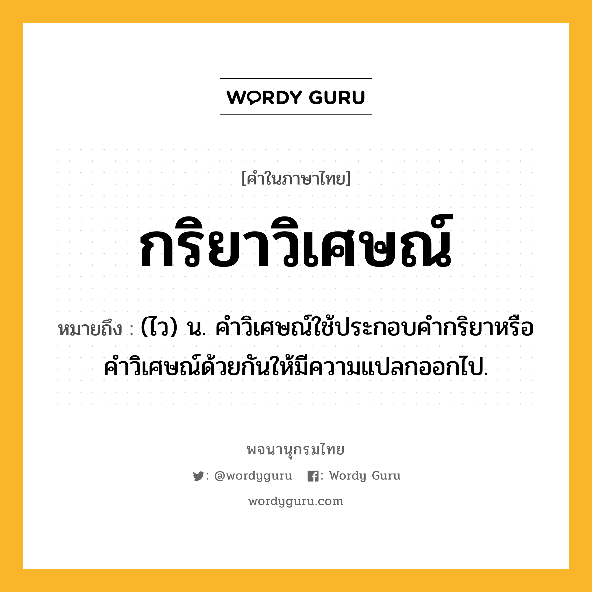 กริยาวิเศษณ์ หมายถึงอะไร?, คำในภาษาไทย กริยาวิเศษณ์ หมายถึง (ไว) น. คําวิเศษณ์ใช้ประกอบคํากริยาหรือคําวิเศษณ์ด้วยกันให้มีความแปลกออกไป.