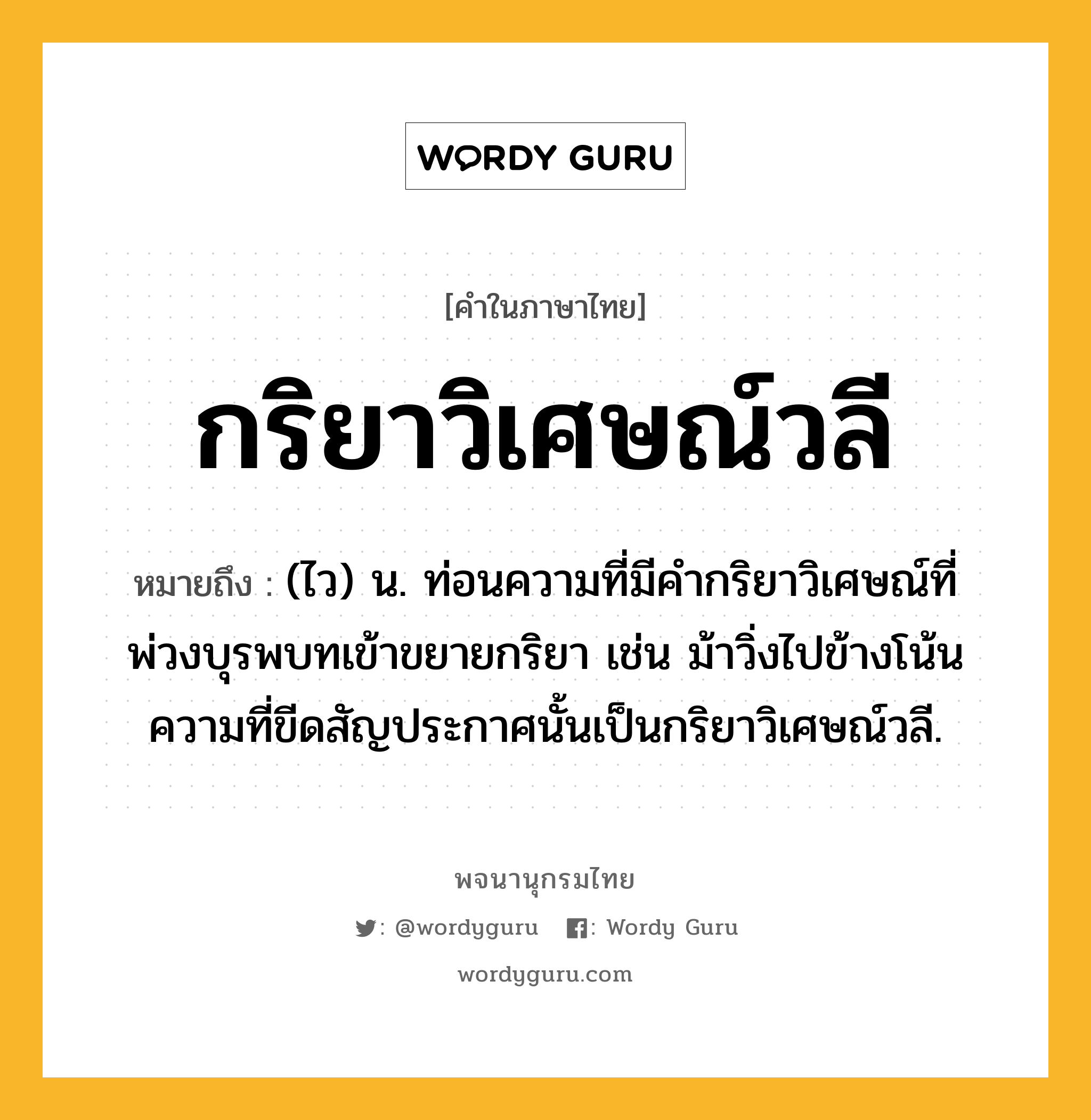 กริยาวิเศษณ์วลี ความหมาย หมายถึงอะไร?, คำในภาษาไทย กริยาวิเศษณ์วลี หมายถึง (ไว) น. ท่อนความที่มีคํากริยาวิเศษณ์ที่พ่วงบุรพบทเข้าขยายกริยา เช่น ม้าวิ่งไปข้างโน้น ความที่ขีดสัญประกาศนั้นเป็นกริยาวิเศษณ์วลี.