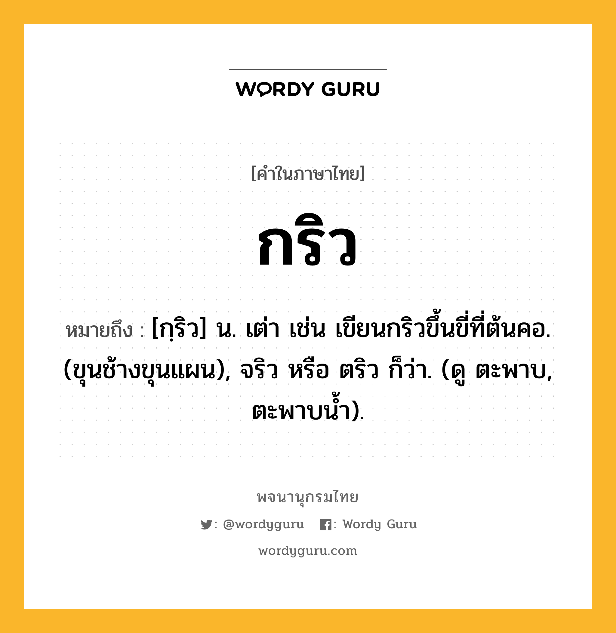 กริว ความหมาย หมายถึงอะไร?, คำในภาษาไทย กริว หมายถึง [กฺริว] น. เต่า เช่น เขียนกริวขึ้นขี่ที่ต้นคอ. (ขุนช้างขุนแผน), จริว หรือ ตริว ก็ว่า. (ดู ตะพาบ, ตะพาบน้ำ).