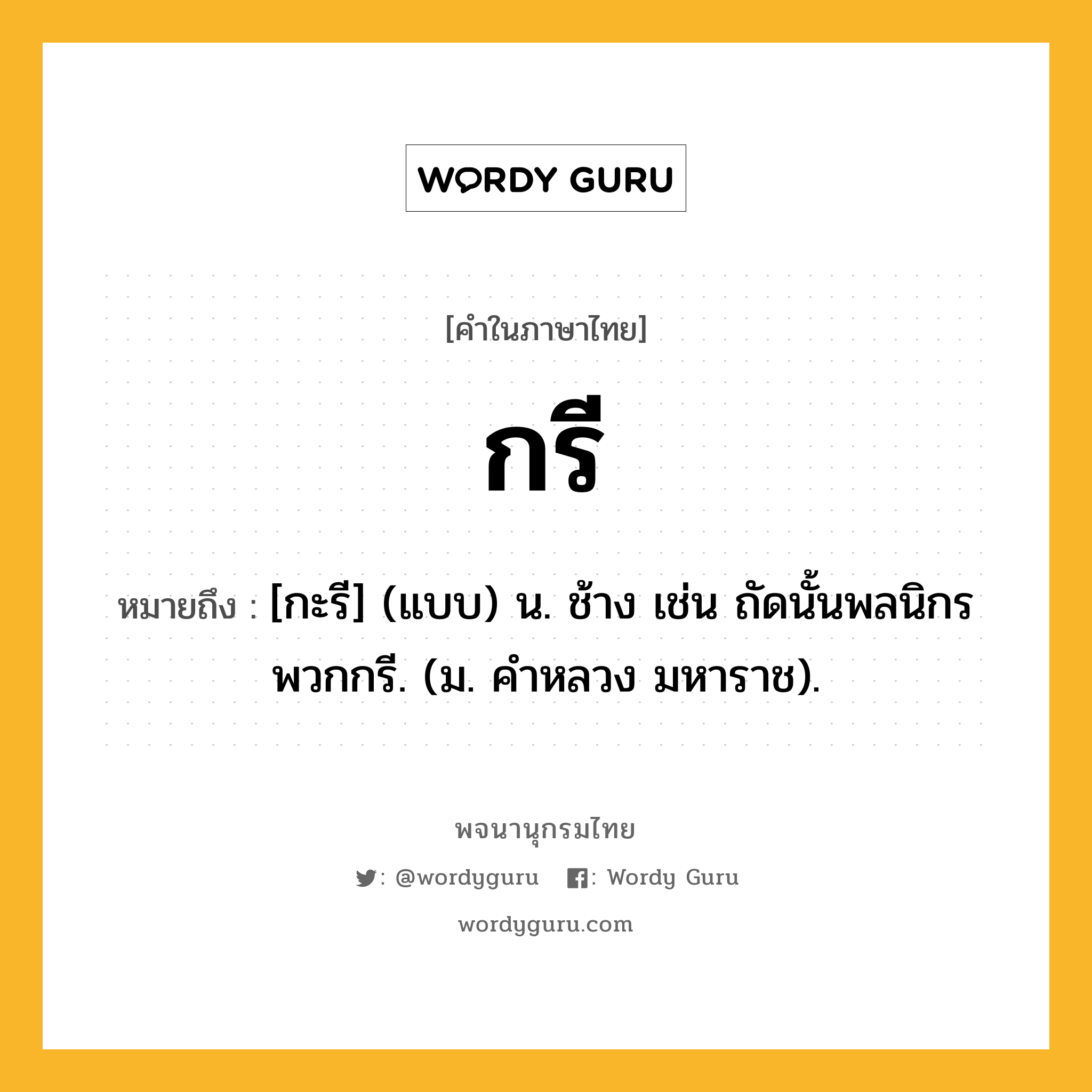 กรี หมายถึงอะไร?, คำในภาษาไทย กรี หมายถึง [กะรี] (แบบ) น. ช้าง เช่น ถัดนั้นพลนิกรพวกกรี. (ม. คําหลวง มหาราช).