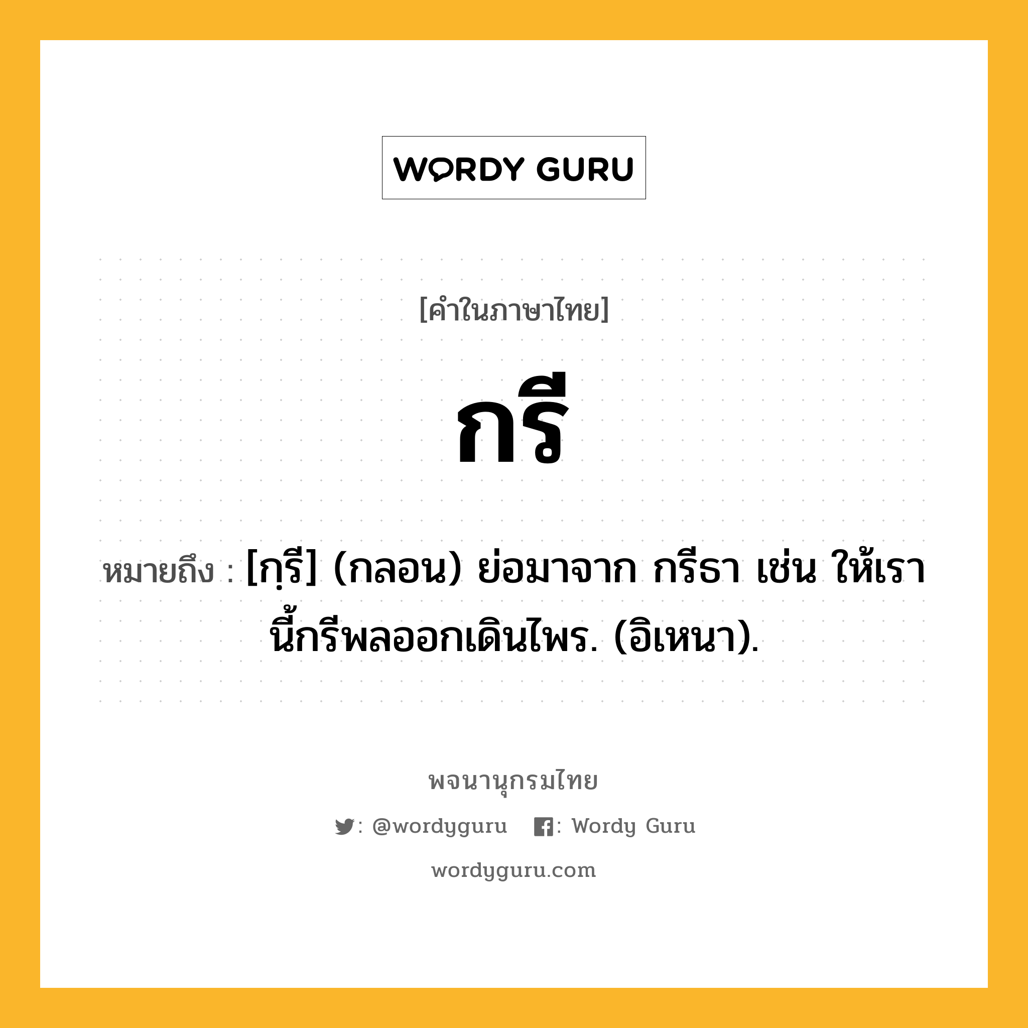 กรี หมายถึงอะไร?, คำในภาษาไทย กรี หมายถึง [กฺรี] (กลอน) ย่อมาจาก กรีธา เช่น ให้เรานี้กรีพลออกเดินไพร. (อิเหนา).