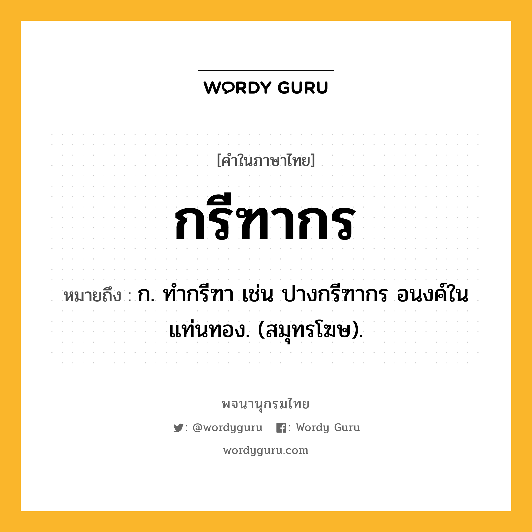 กรีฑากร หมายถึงอะไร?, คำในภาษาไทย กรีฑากร หมายถึง ก. ทํากรีฑา เช่น ปางกรีฑากร อนงค์ในแท่นทอง. (สมุทรโฆษ).