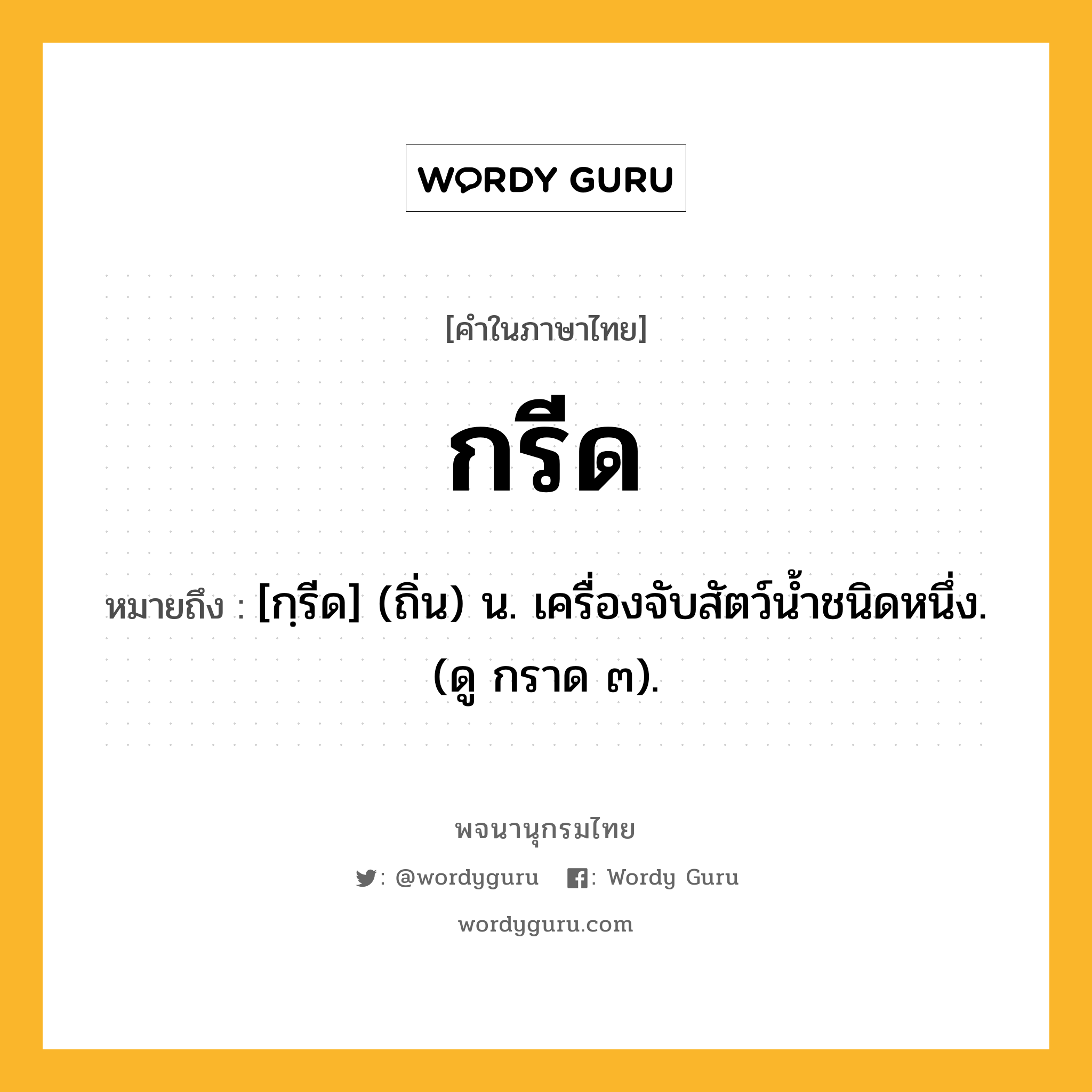 กรีด หมายถึงอะไร?, คำในภาษาไทย กรีด หมายถึง [กฺรีด] (ถิ่น) น. เครื่องจับสัตว์นํ้าชนิดหนึ่ง. (ดู กราด ๓).